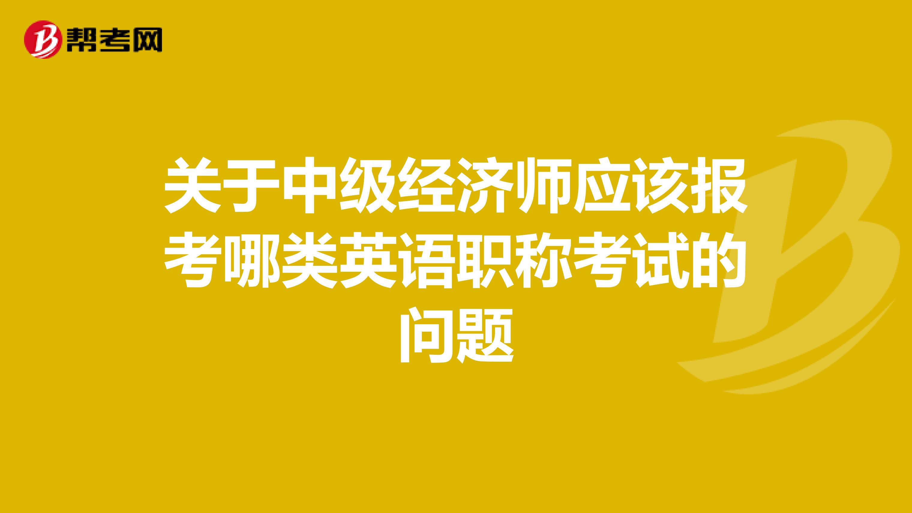 关于中级经济师应该报考哪类英语职称考试的问题