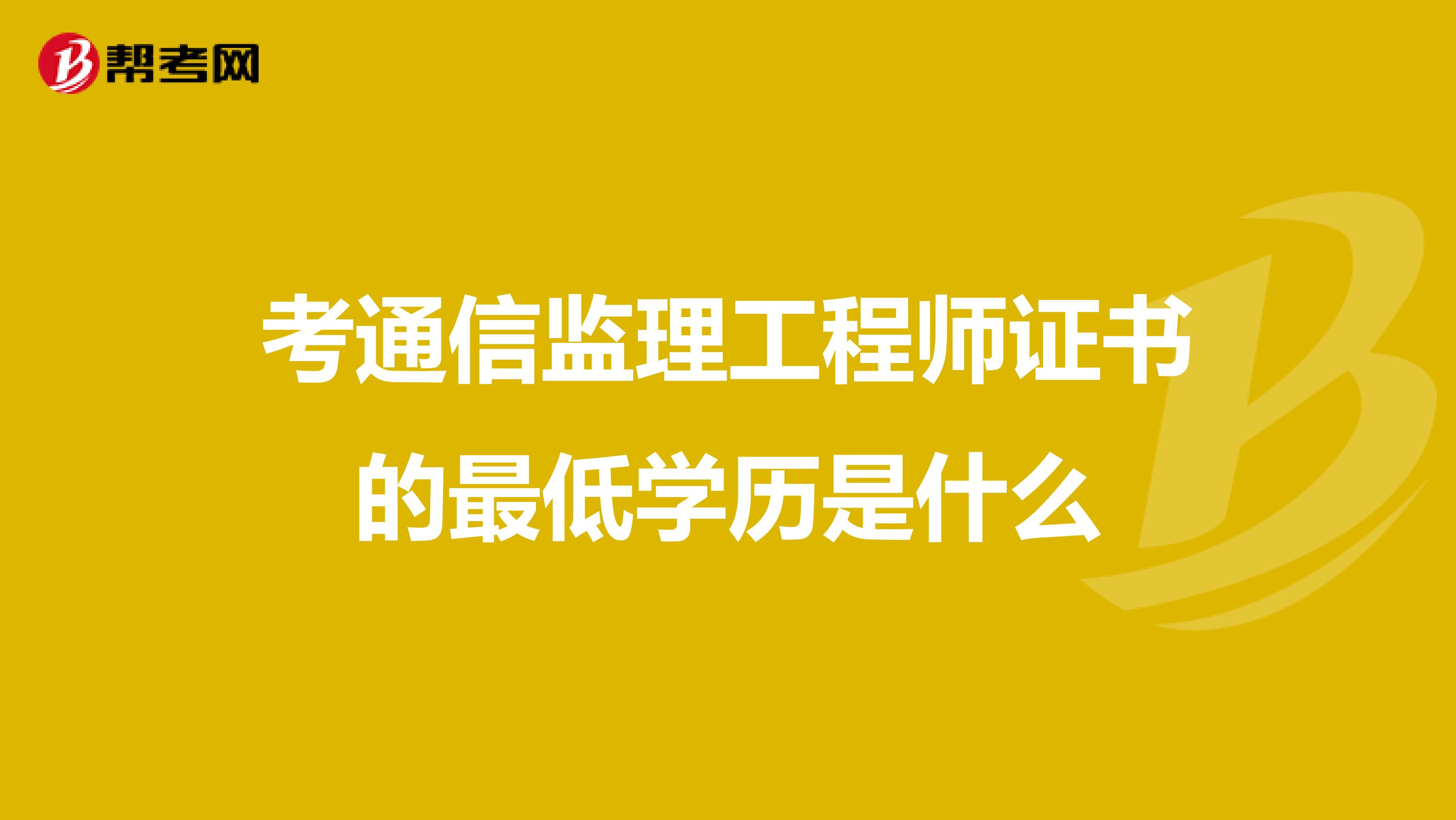 考通信监理工程师证书的最低学历是什么