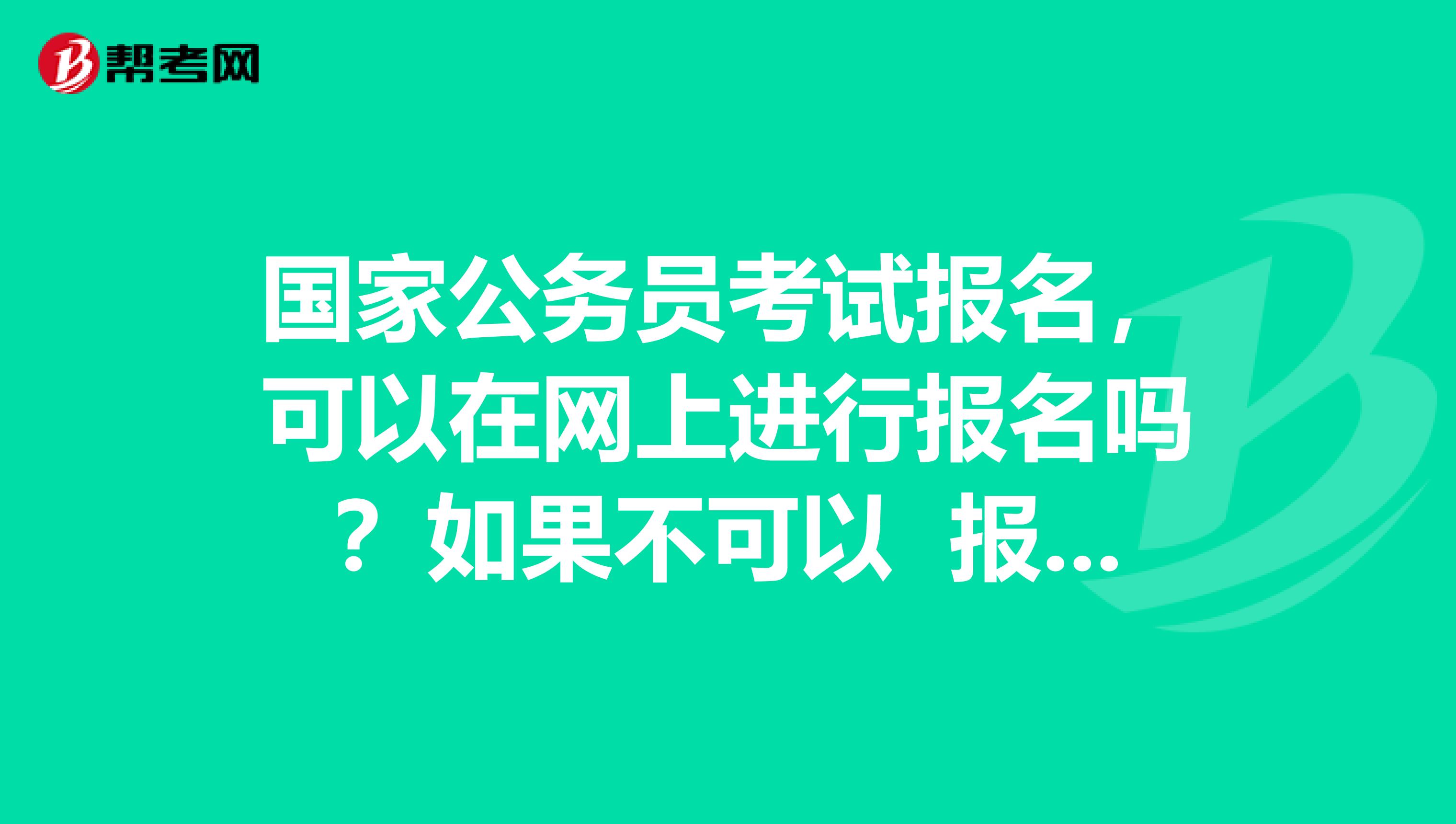 国家公务员考试报名，可以在网上进行报名吗？如果不可以 报名的地点在那里啊！急！！