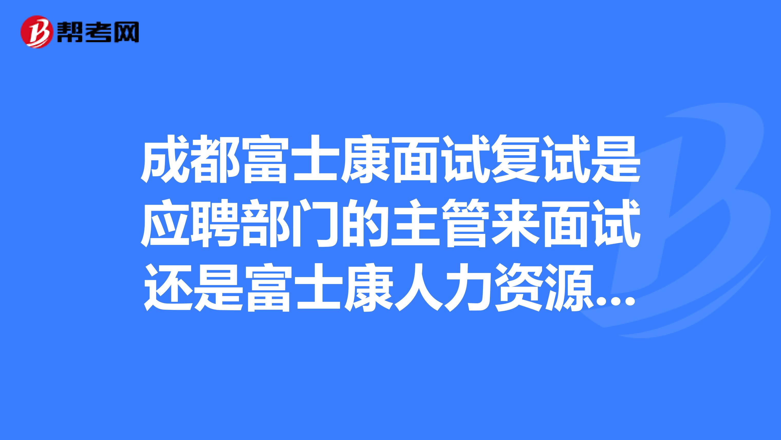 成都富士康面试复试是应聘部门的主管来面试还是富士康人力资源的面试求了解真实情况