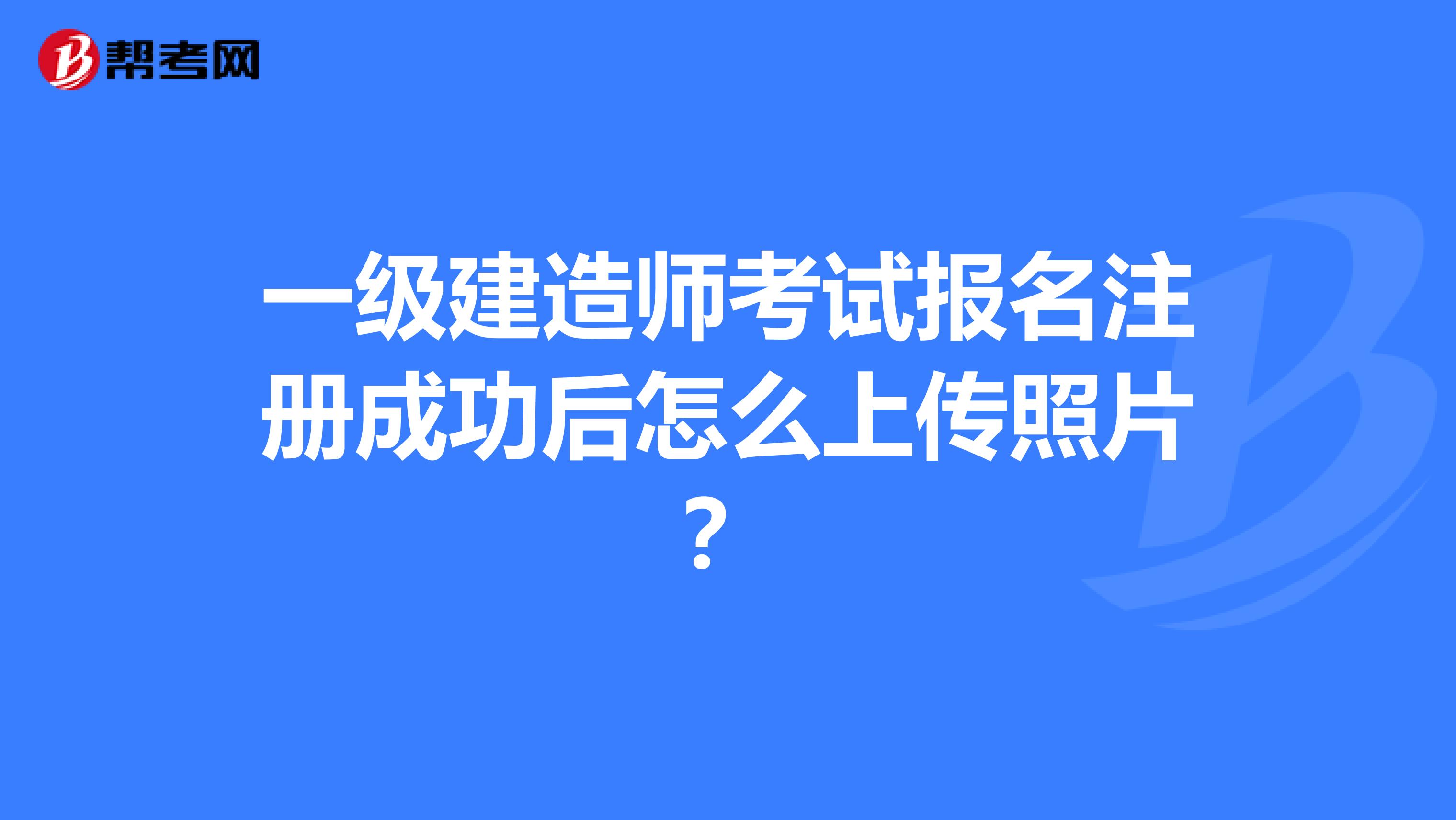 一級建造師考試報名注冊成功后怎么上傳照片?
