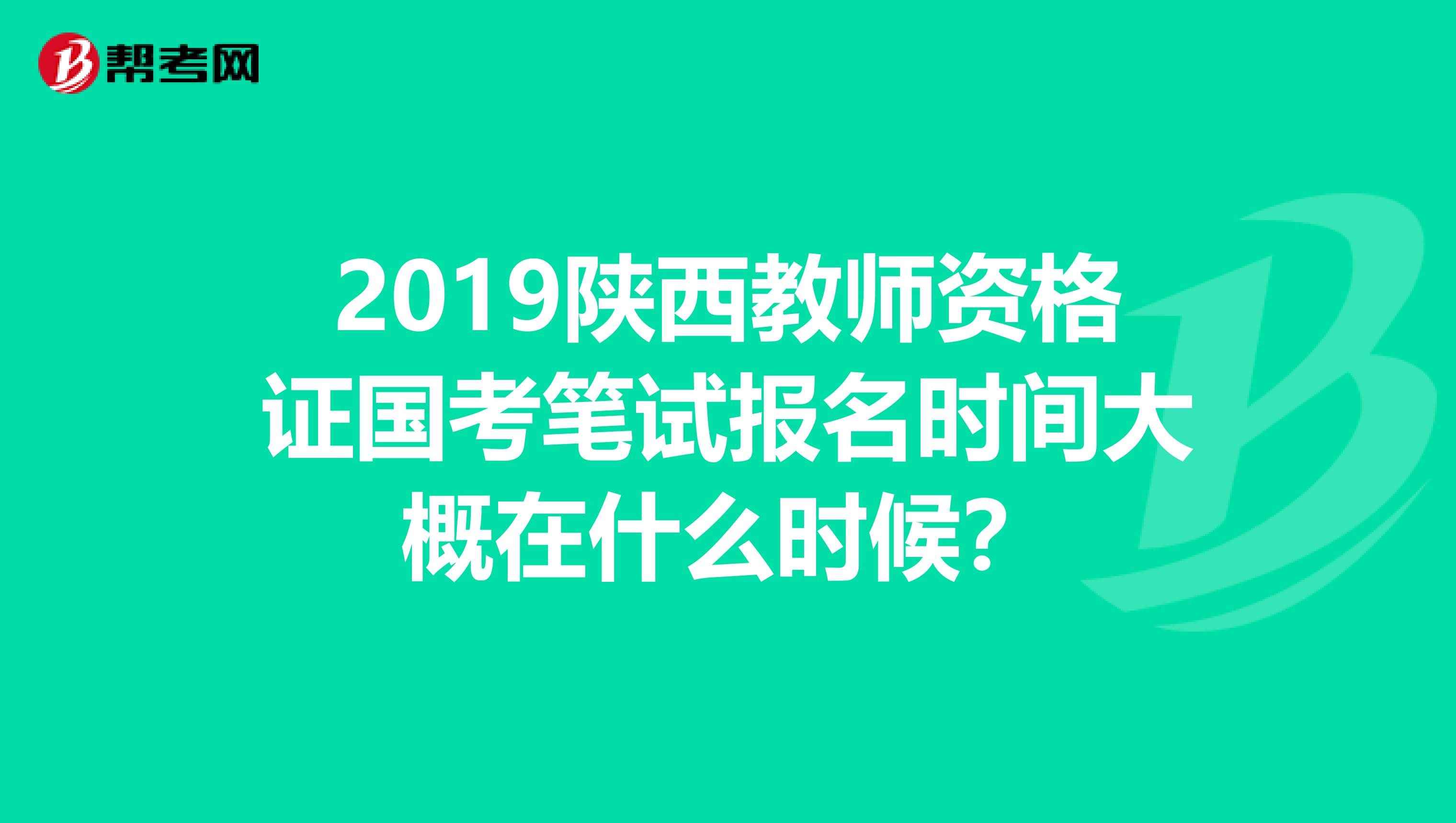 2019陕西教师资格证国考笔试报名时间大概在什么时候？