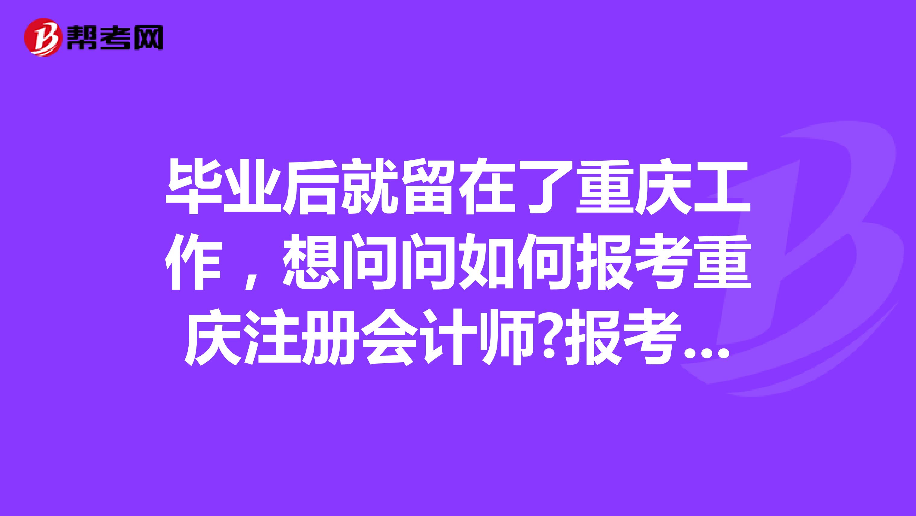 畢業后就留在了重慶工作，想問問如何報考重慶注冊會計師?報考條件及考試程序是什么?