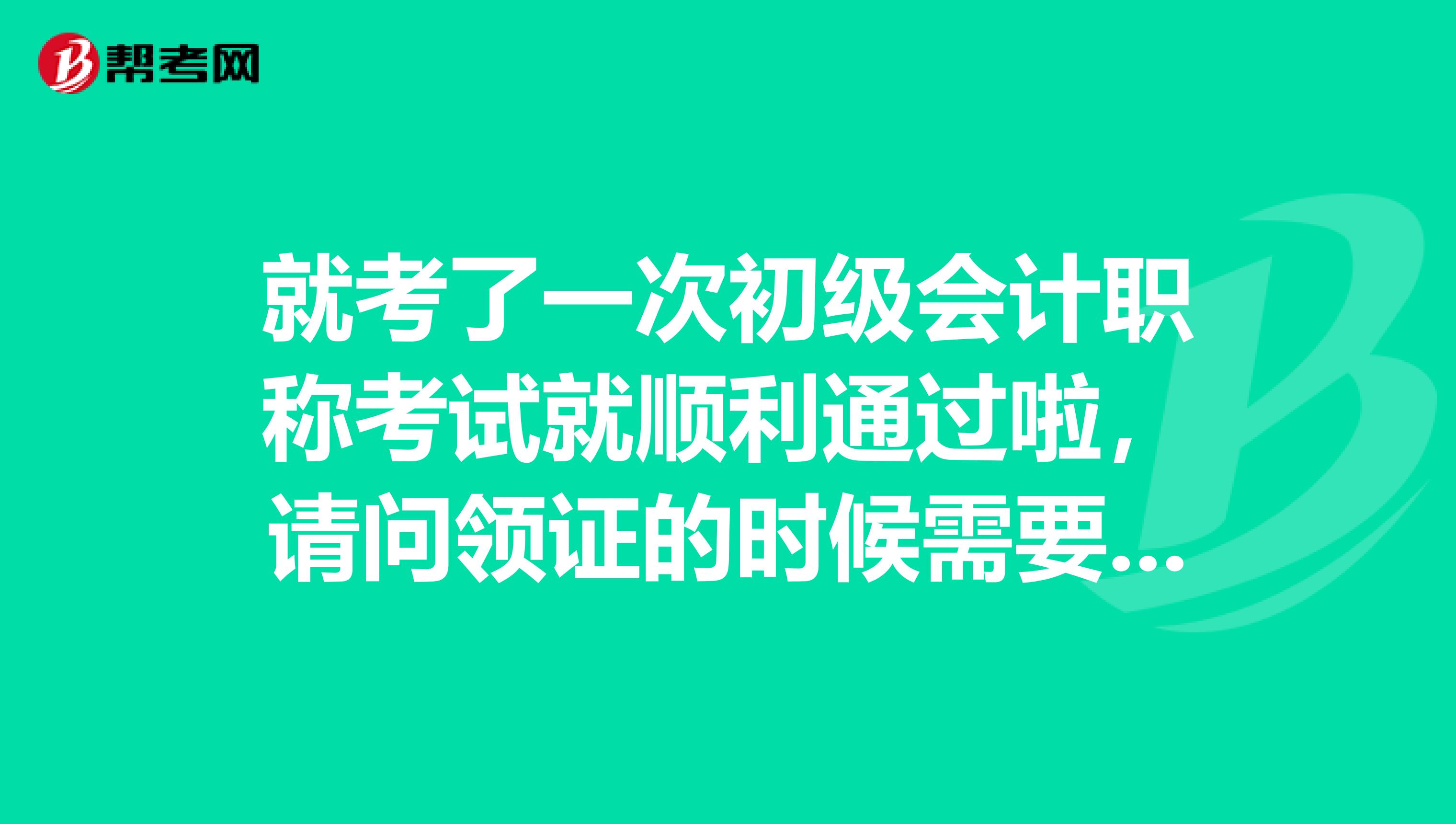 就考了一次初级会计职称考试就顺利通过啦，请问领证的时候需要带什么材料呢？