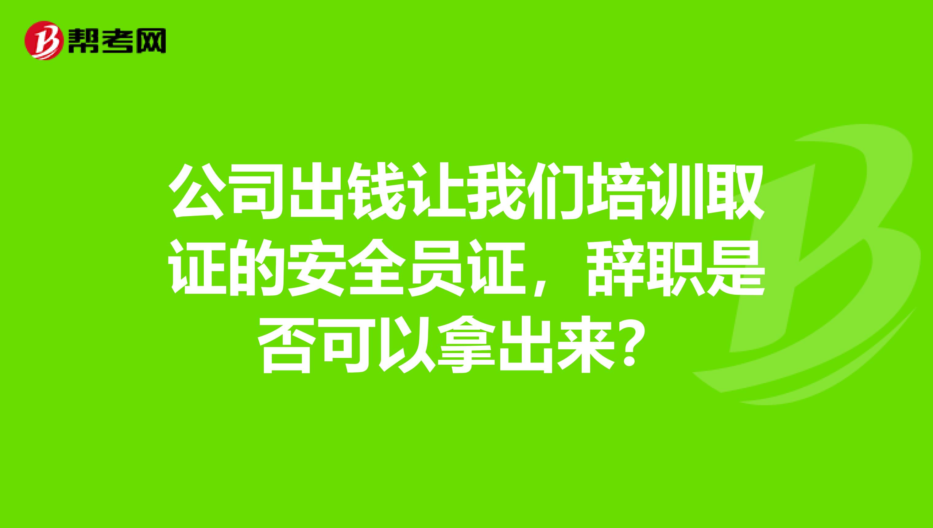 公司出钱让我们培训取证的安全员证,辞职是否可以拿出来?