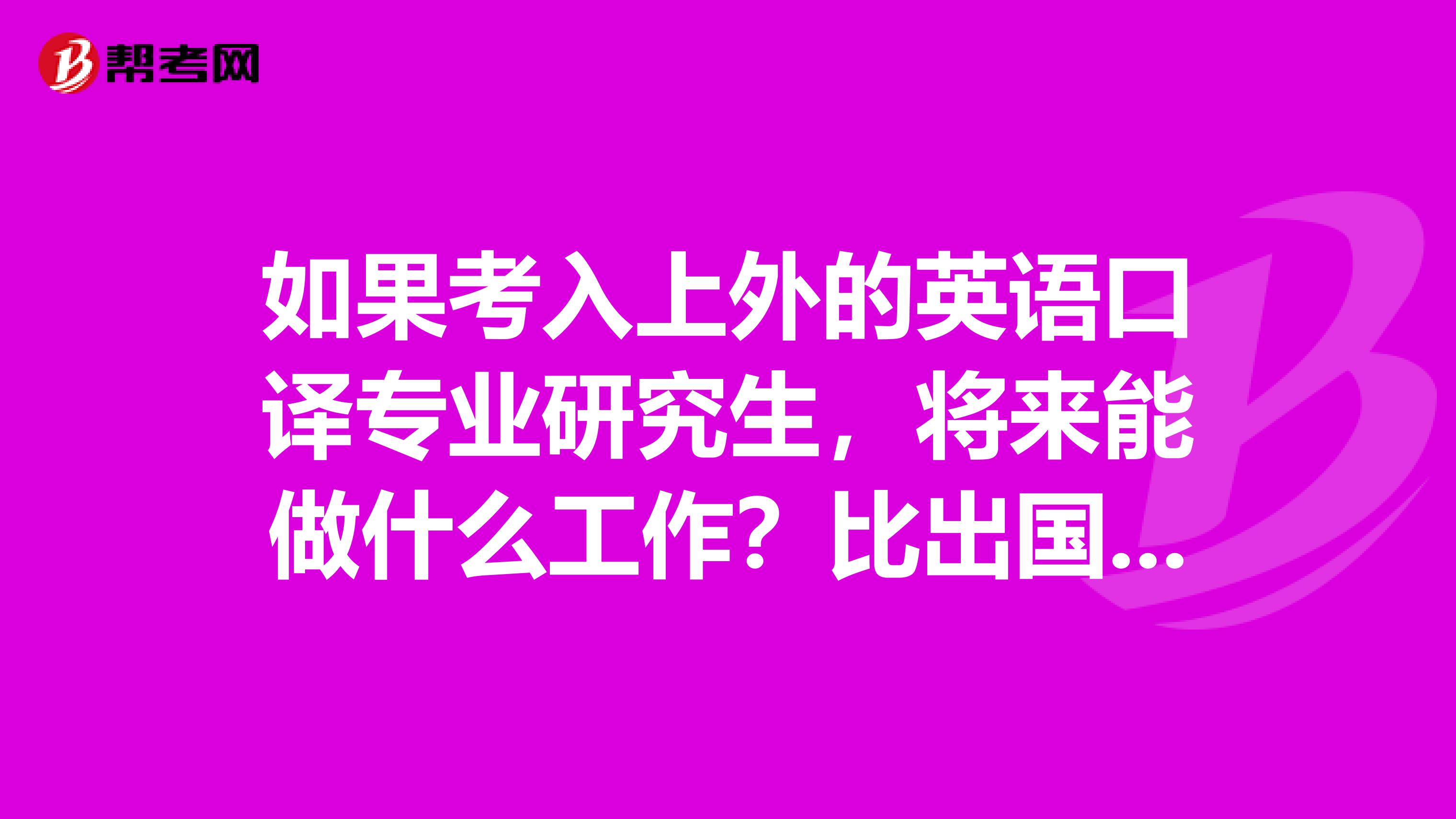 如果考入上外的英语口译专业研究生,将来能做什么工作?比出国怎么样?