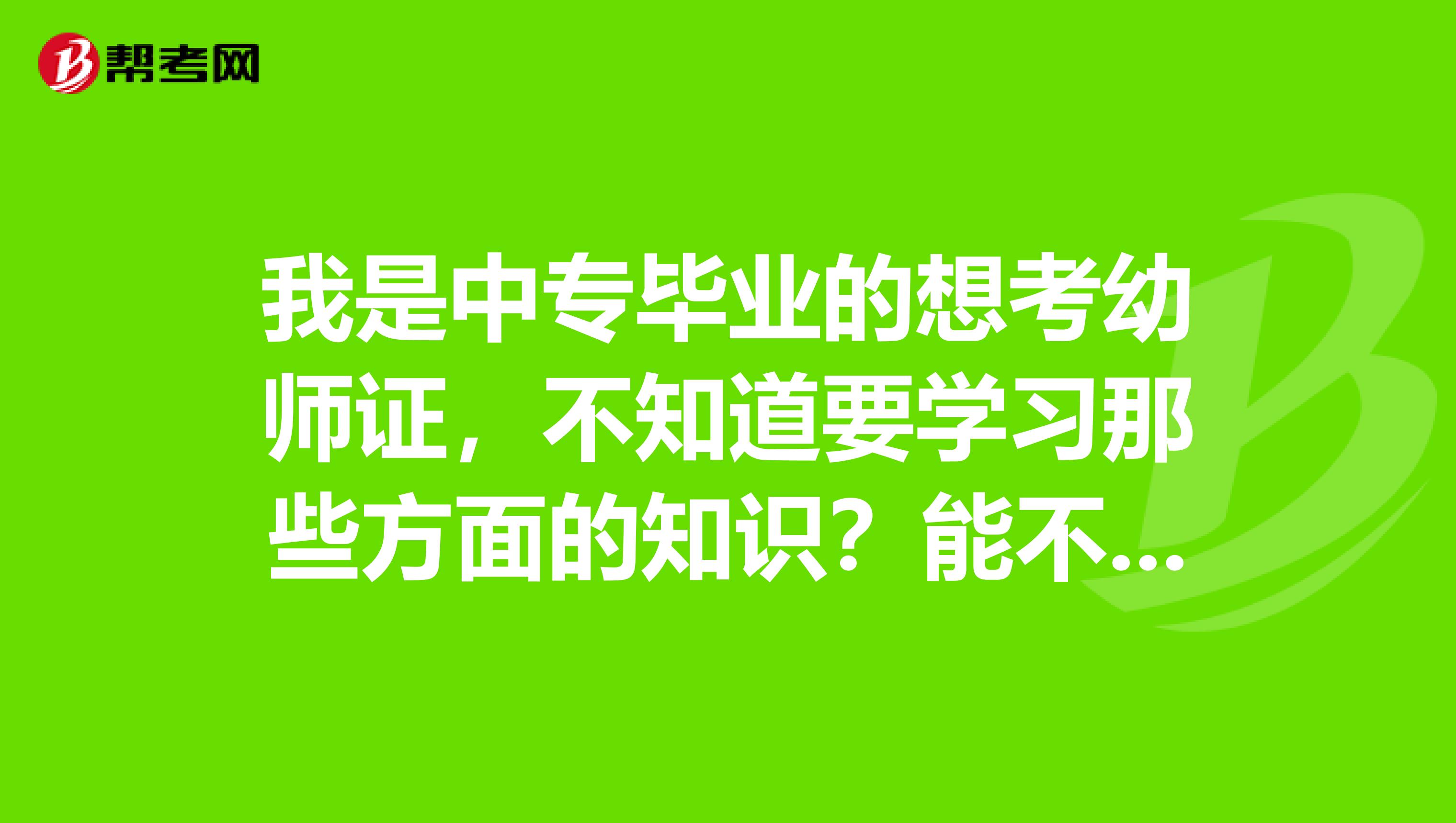 我是中專畢業(yè)的想考幼師證，不知道要學習那些方面的知識？能不能在家自學？中專生可以考幼師證嗎？