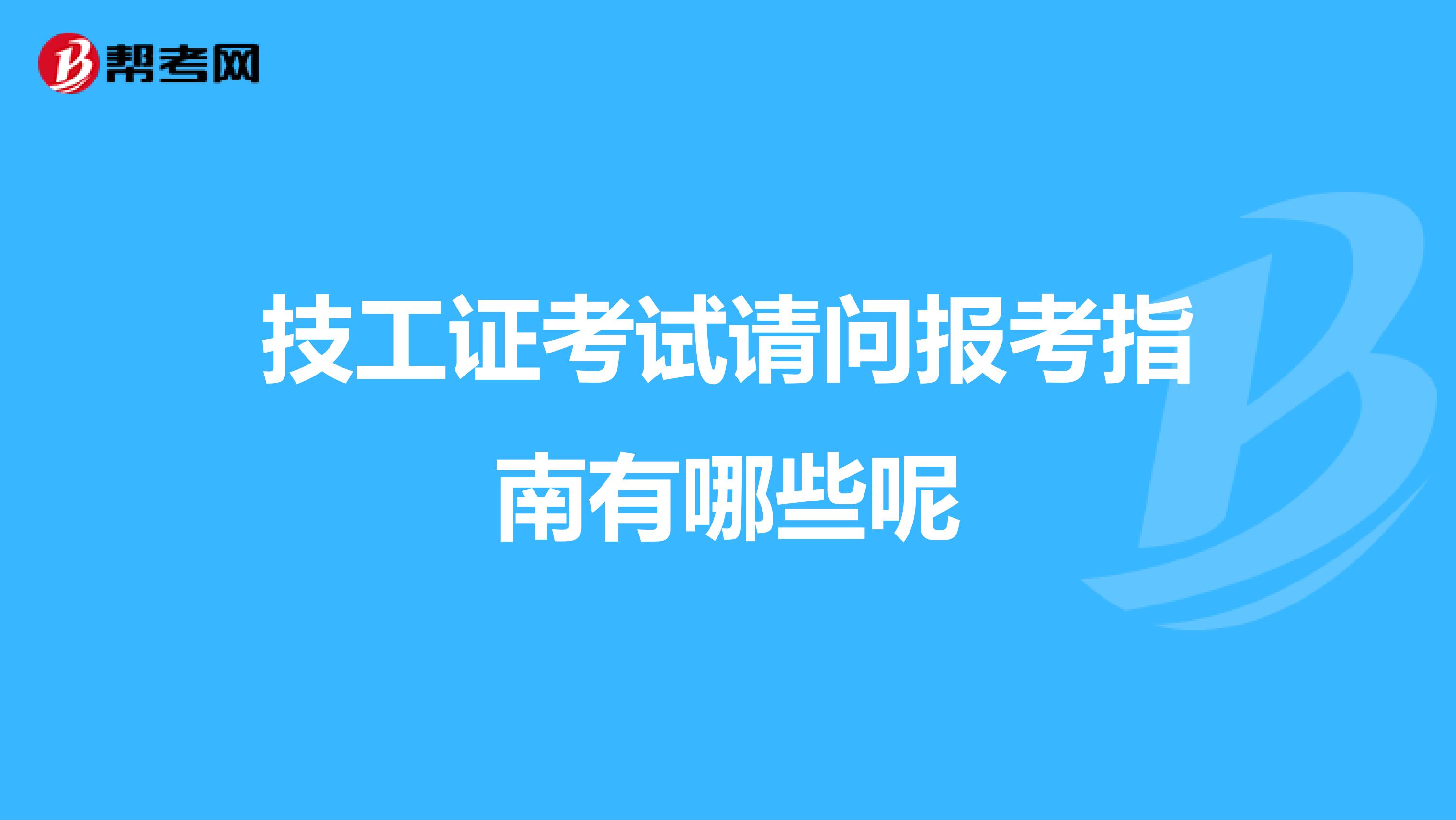 技工证考试请问报考指南有哪些呢