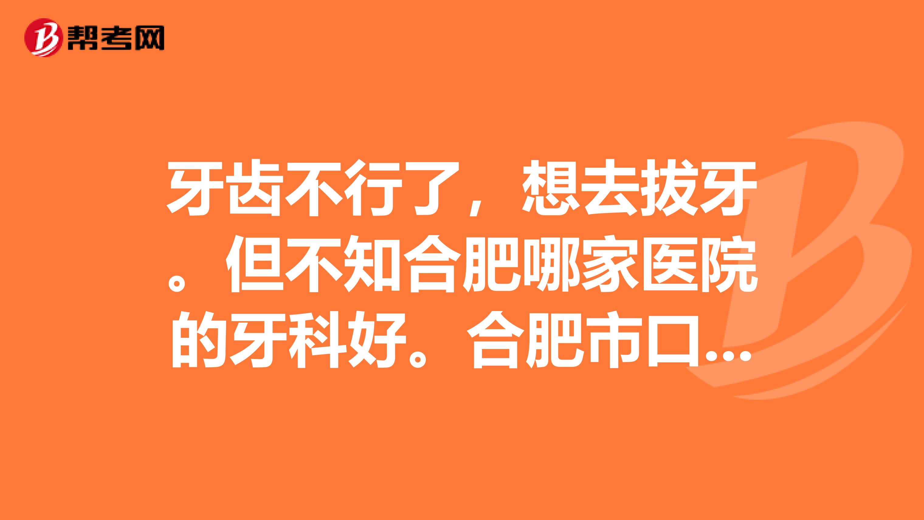 牙齿不行了,想去拔牙。但不知合肥哪家医院的牙科好。合肥市口腔医院和安徽省口腔医院怎么样??