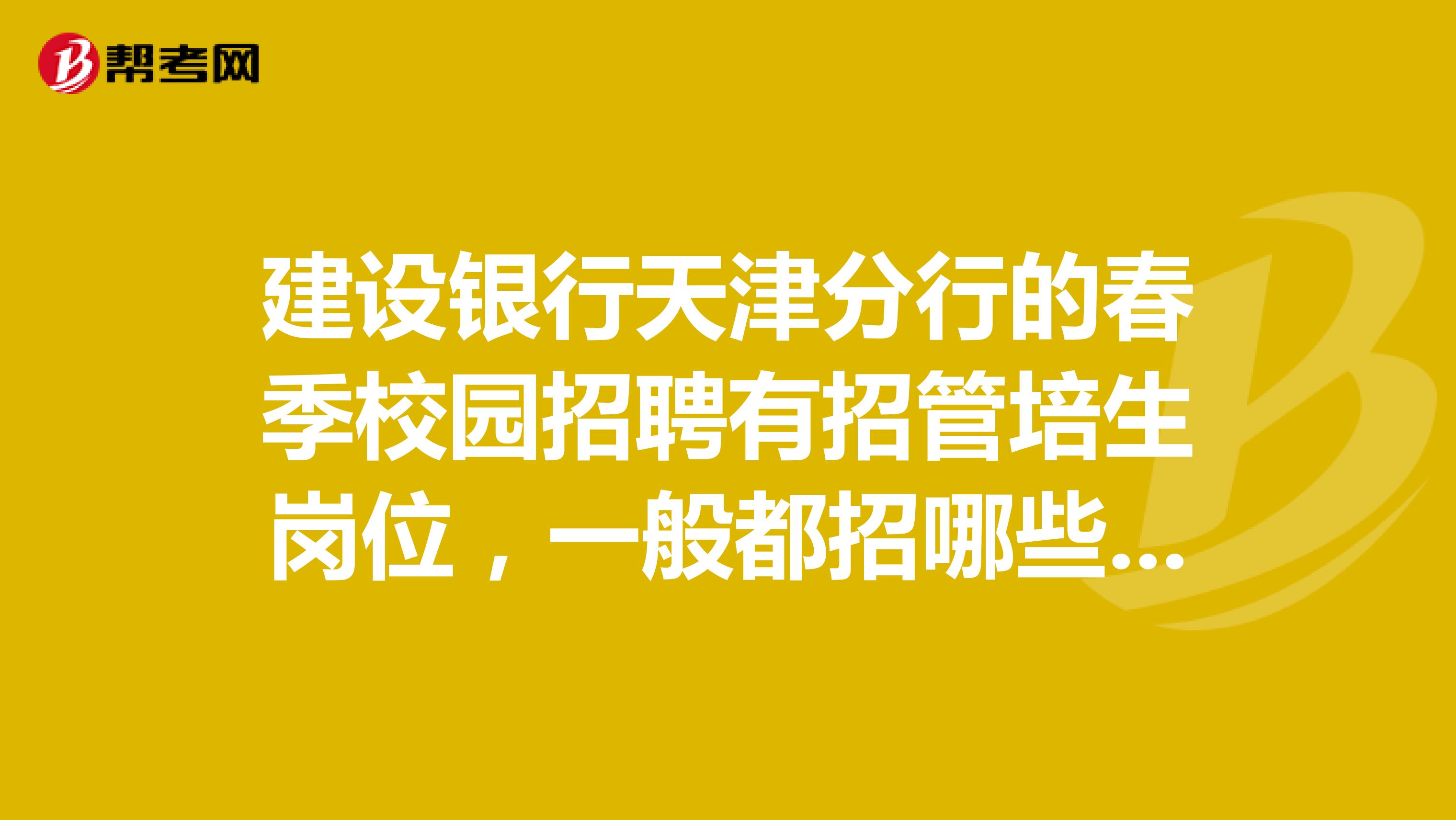 建设银行天津分行的春季校园招聘有招管培生岗位，一般都招哪些岗位？