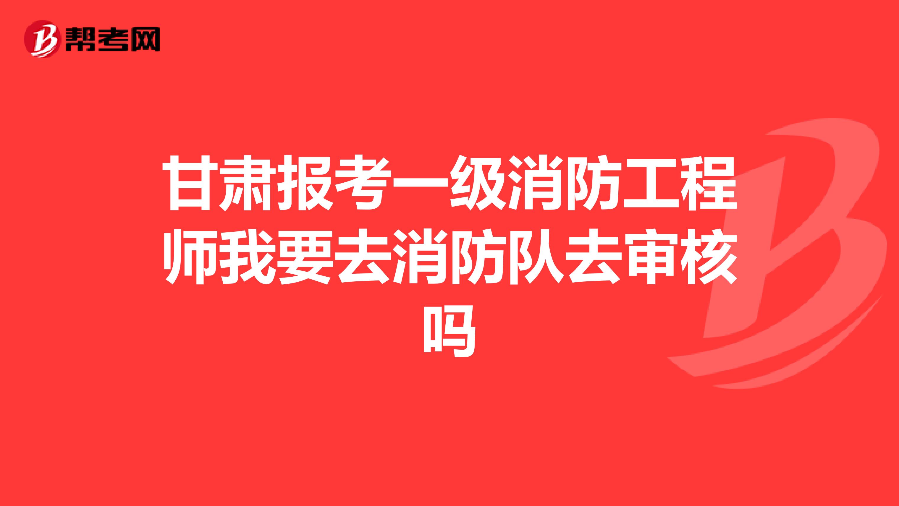 甘肃报考一级消防工程师我要去消防队去审核吗