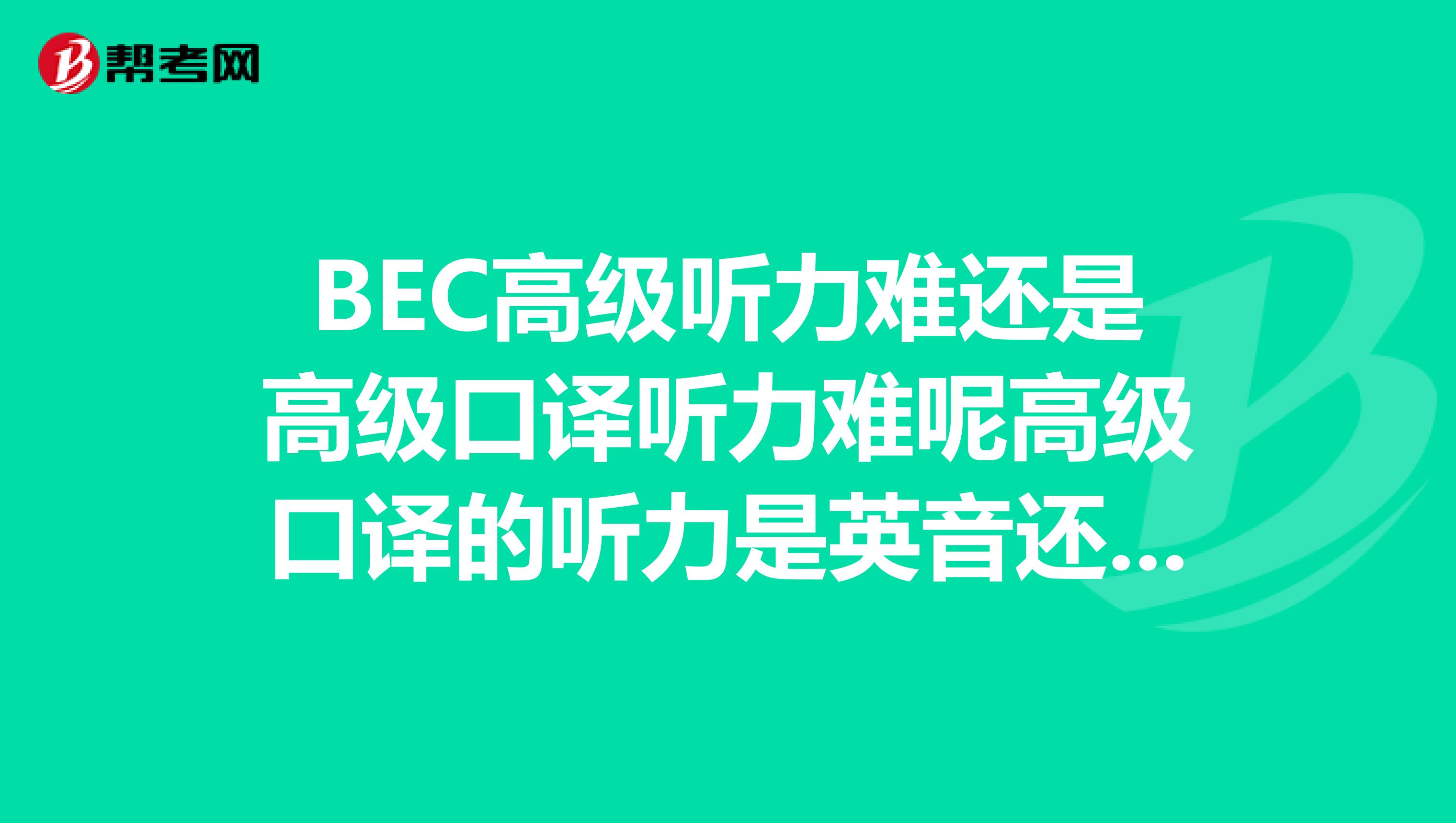 BEC高级听力难还是高级口译听力难呢高级口译的听力是英音还是美音呢？