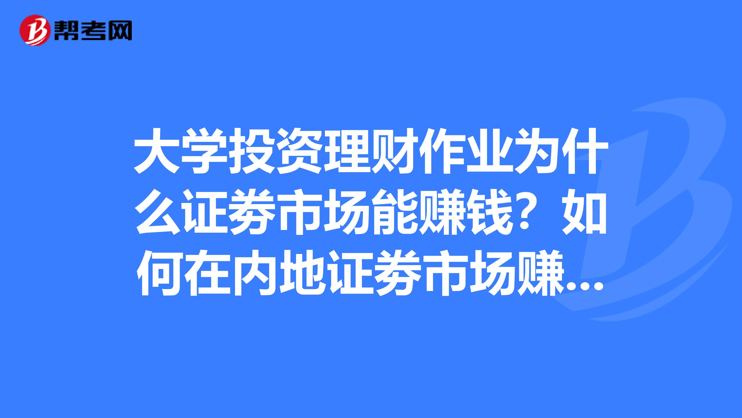 大学投资理财作业为什么证劵市场能赚钱？如何在内地证劵市场赚钱？股票的投资价值在哪里