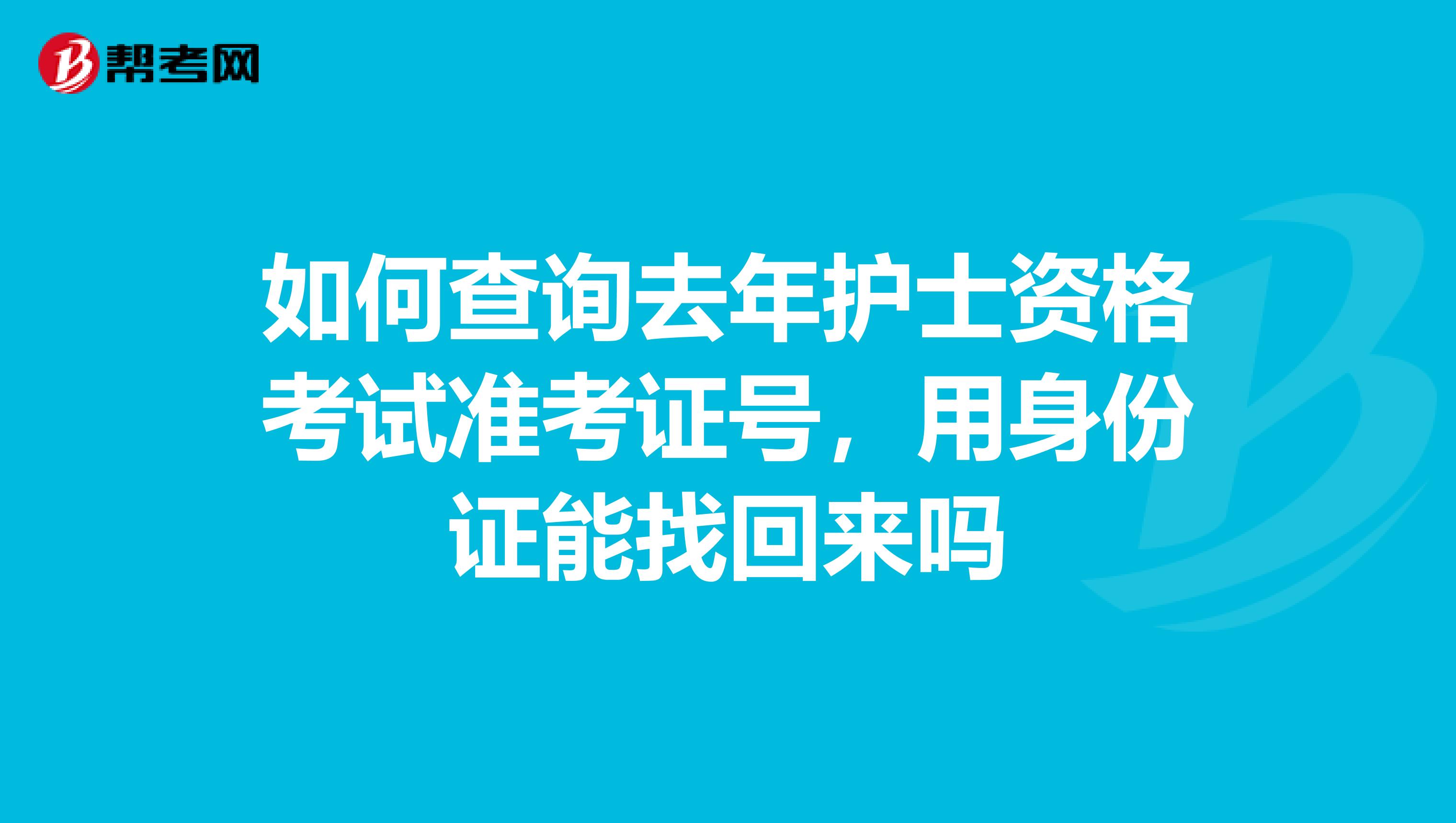 如何查询去年护士资格考试准考证号,用身份证能找回来吗