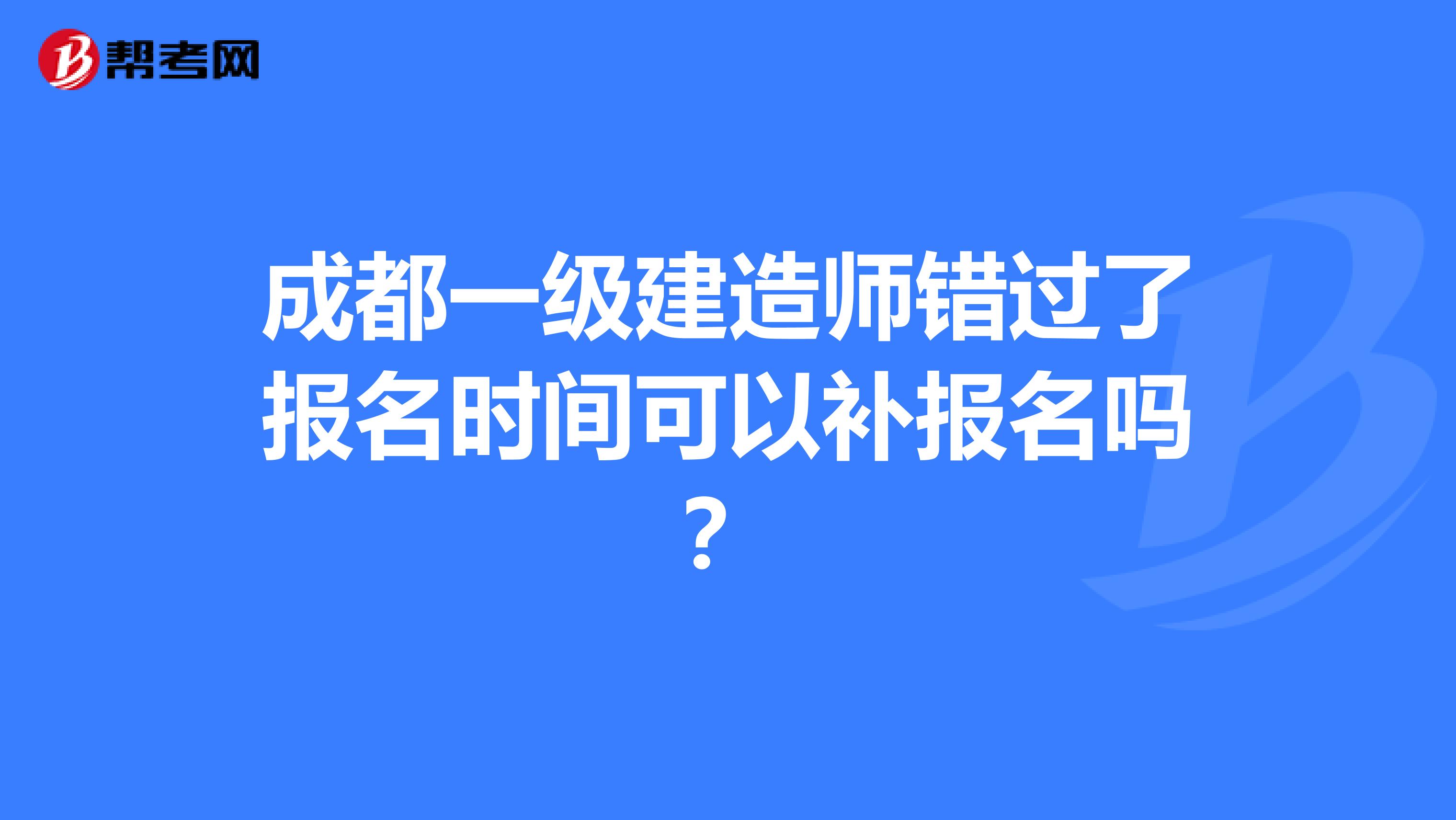 成都一級建造師錯過了報名時間可以補報名嗎?