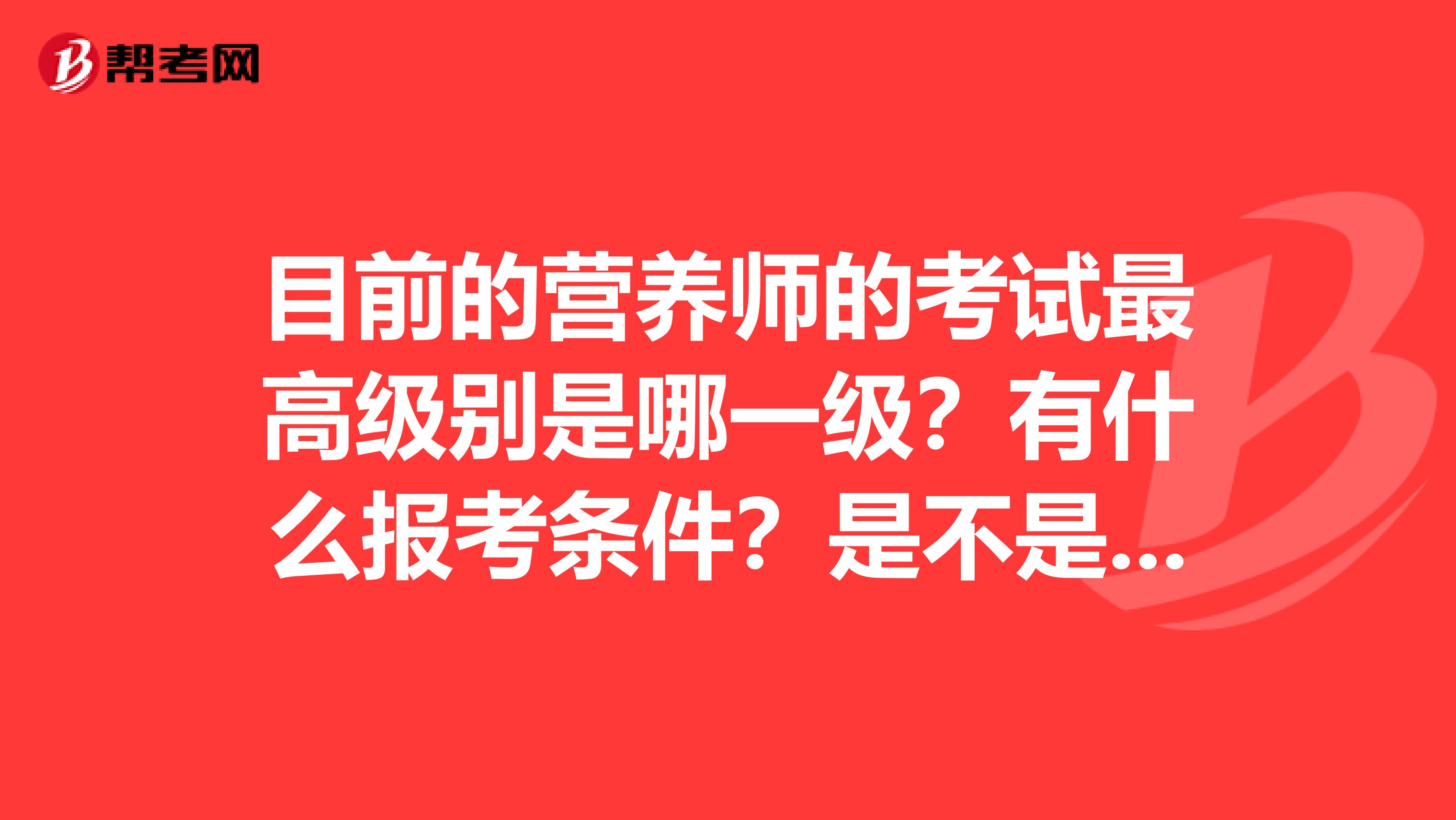 目前的营养师的考试最高级别是哪一级?有什么报考条件?是不是只要年龄达到了就可以的?