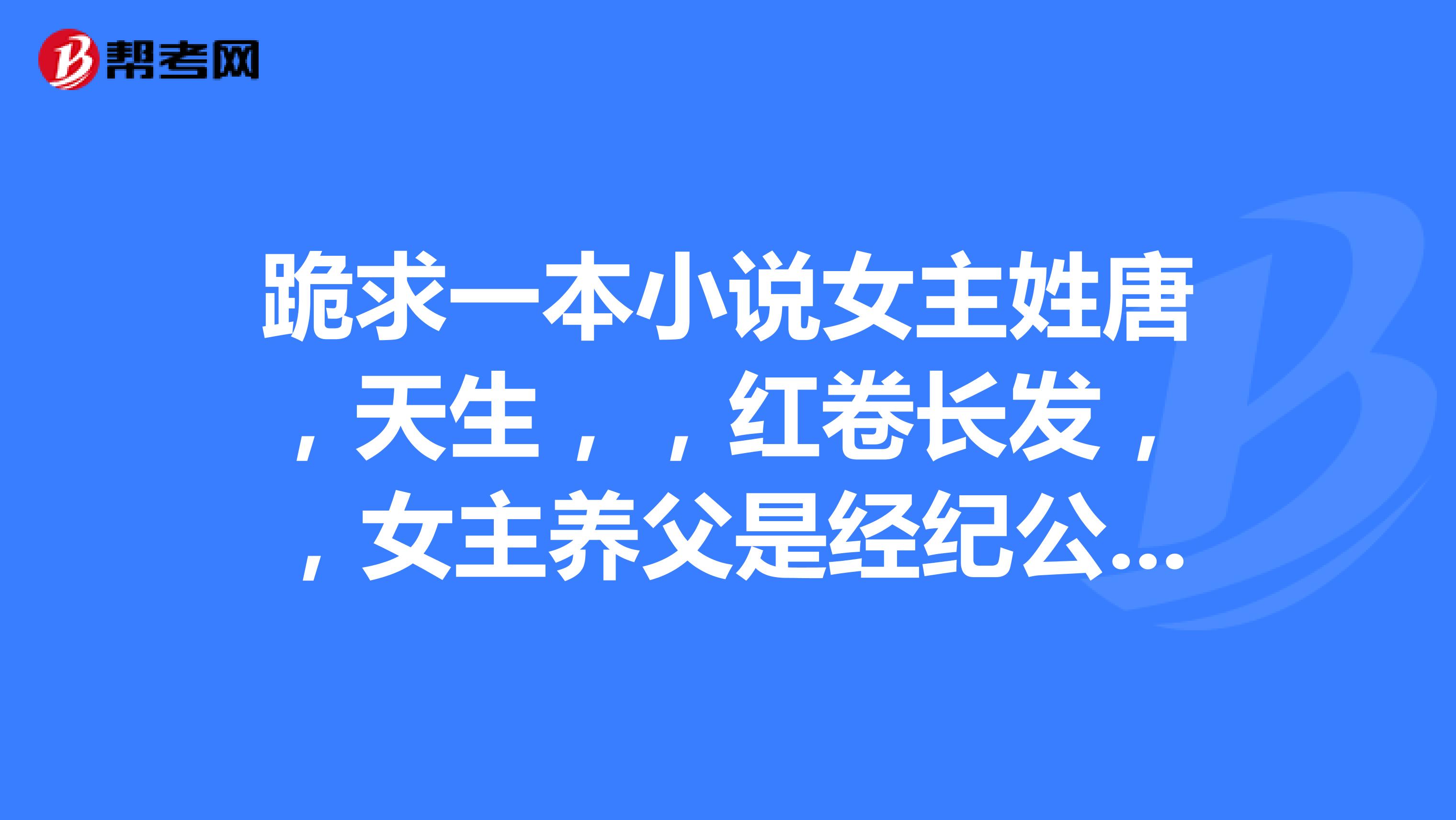 跪求一本小说女主姓唐，天生，，红卷长发，，女主养父是经纪公司老板，女主最开始是一个经纪人，