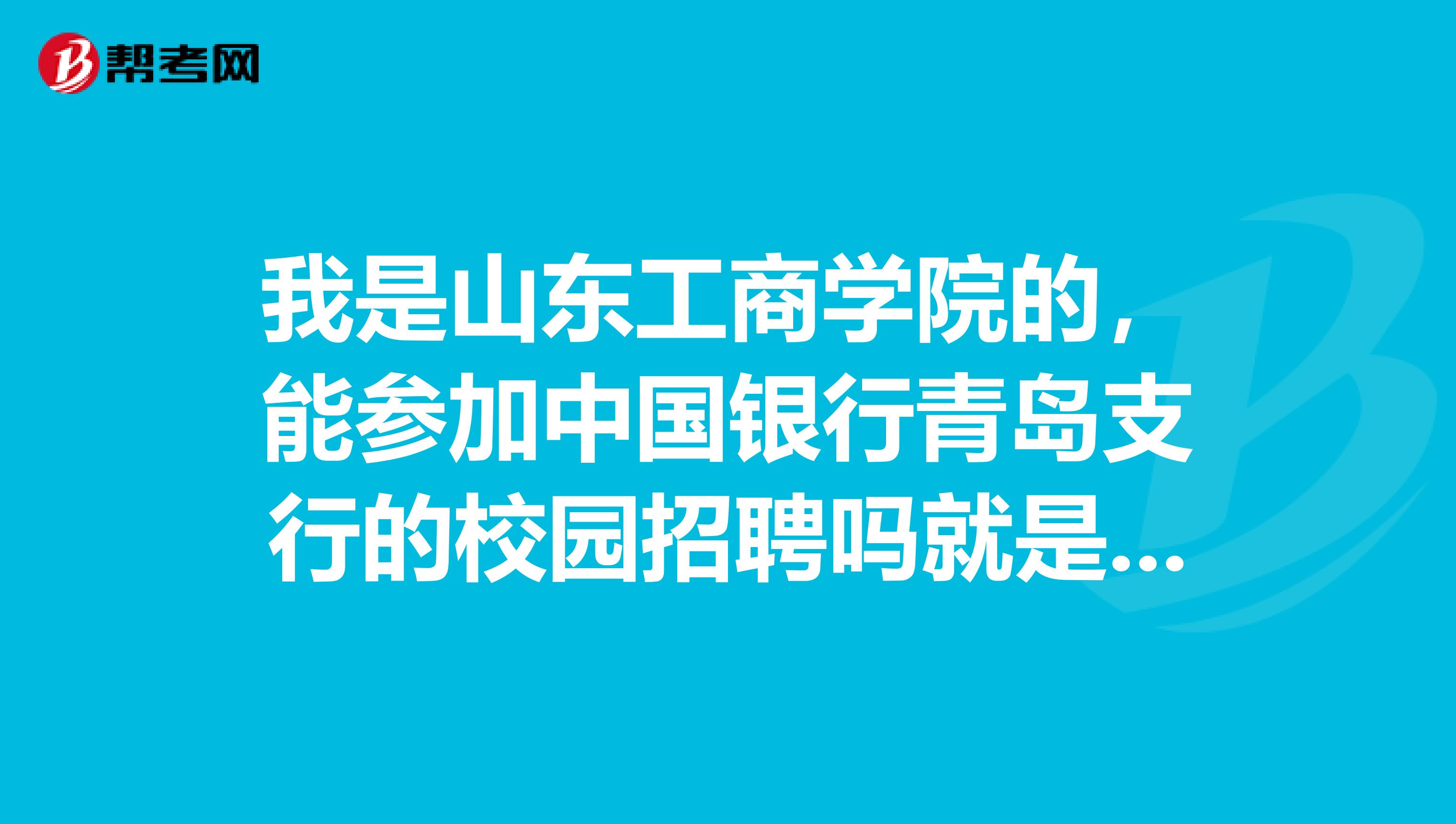 我是山东工商学院的,能参加中国银行青岛支行的校园招聘吗就是参加笔试。