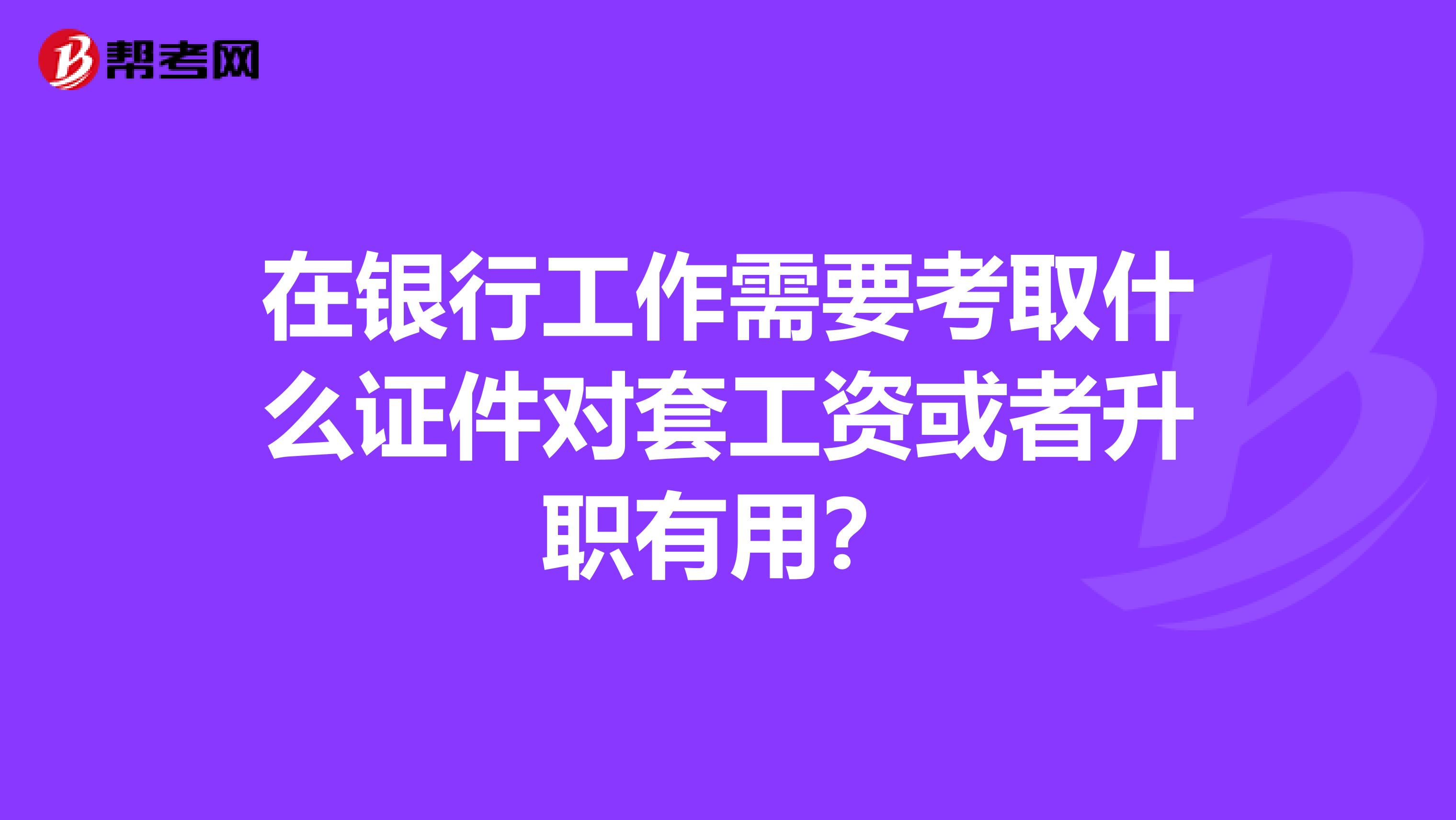 在银行工作需要考取什么证件对套工资或者升职有用？