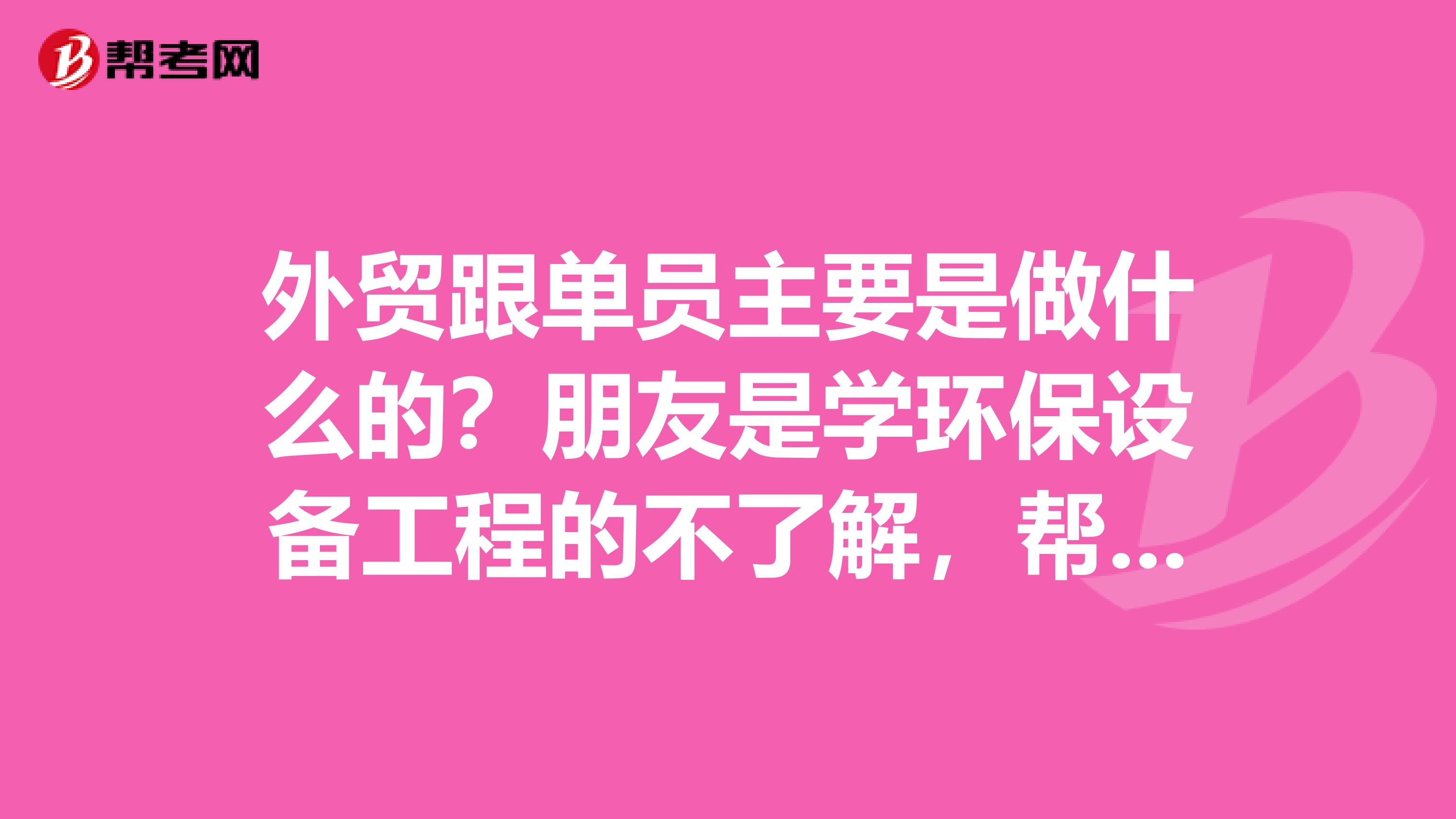外贸跟单员主要是做什么的?朋友是学环保设备工程的不了解,帮他问问