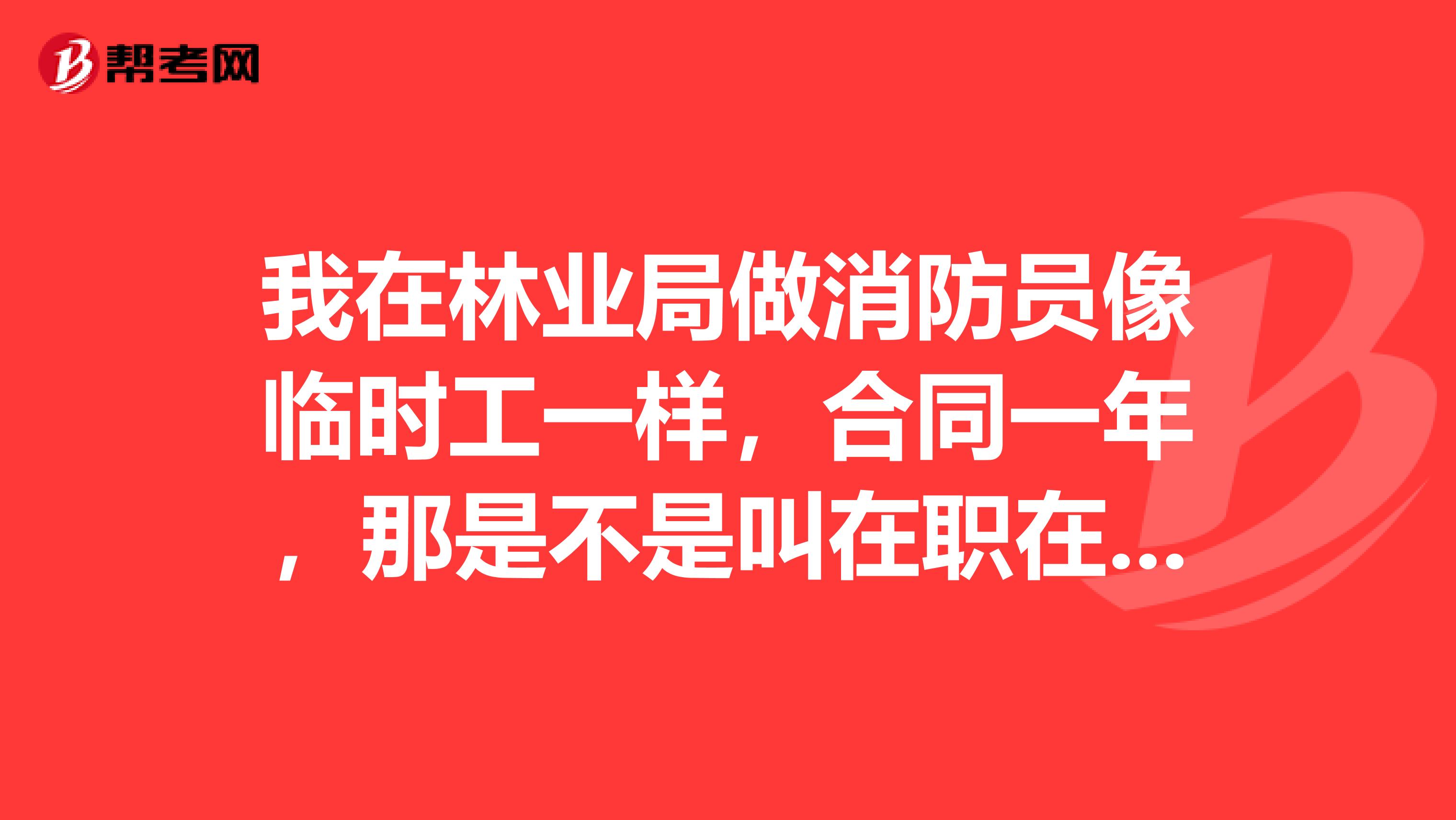 我在林业局做消防员像临时工一样,合同一年,那是不是叫在职在编??事业单位工勤人员???