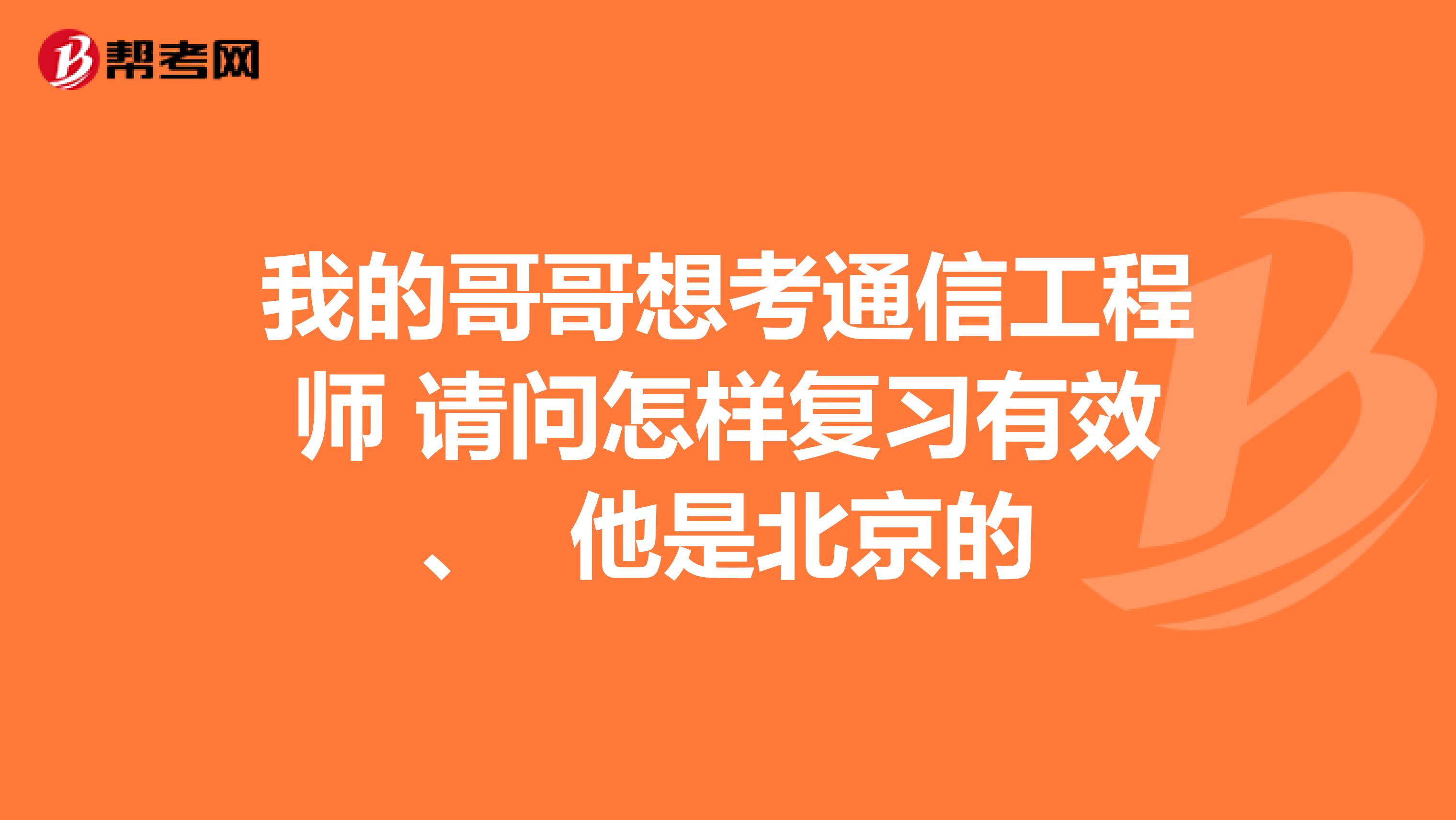 我的哥哥想考通信工程师 请问怎样复习有效、 他是北京的