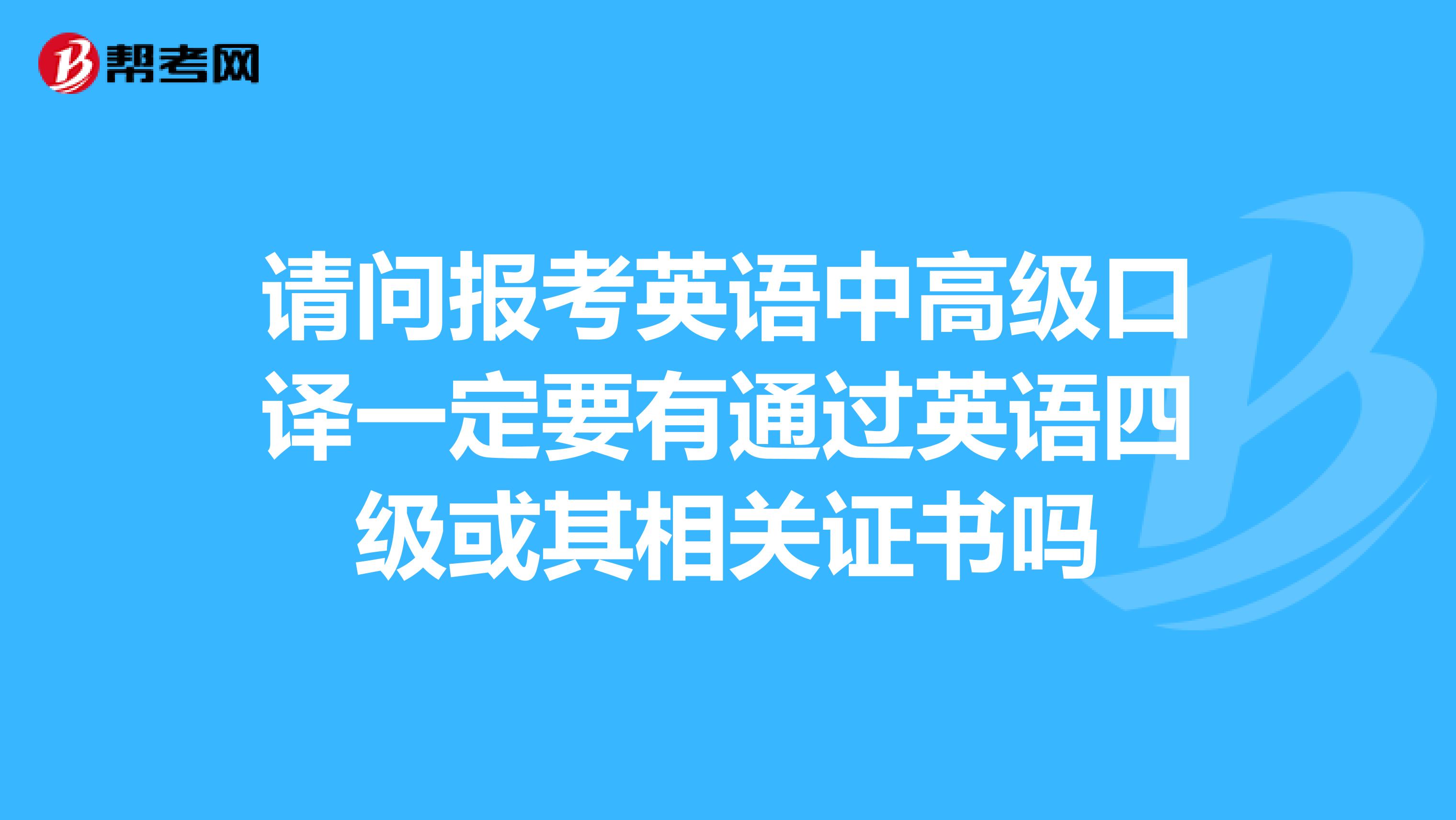 请问报考英语中高级口译一定要有通过英语四级或其相关证书吗