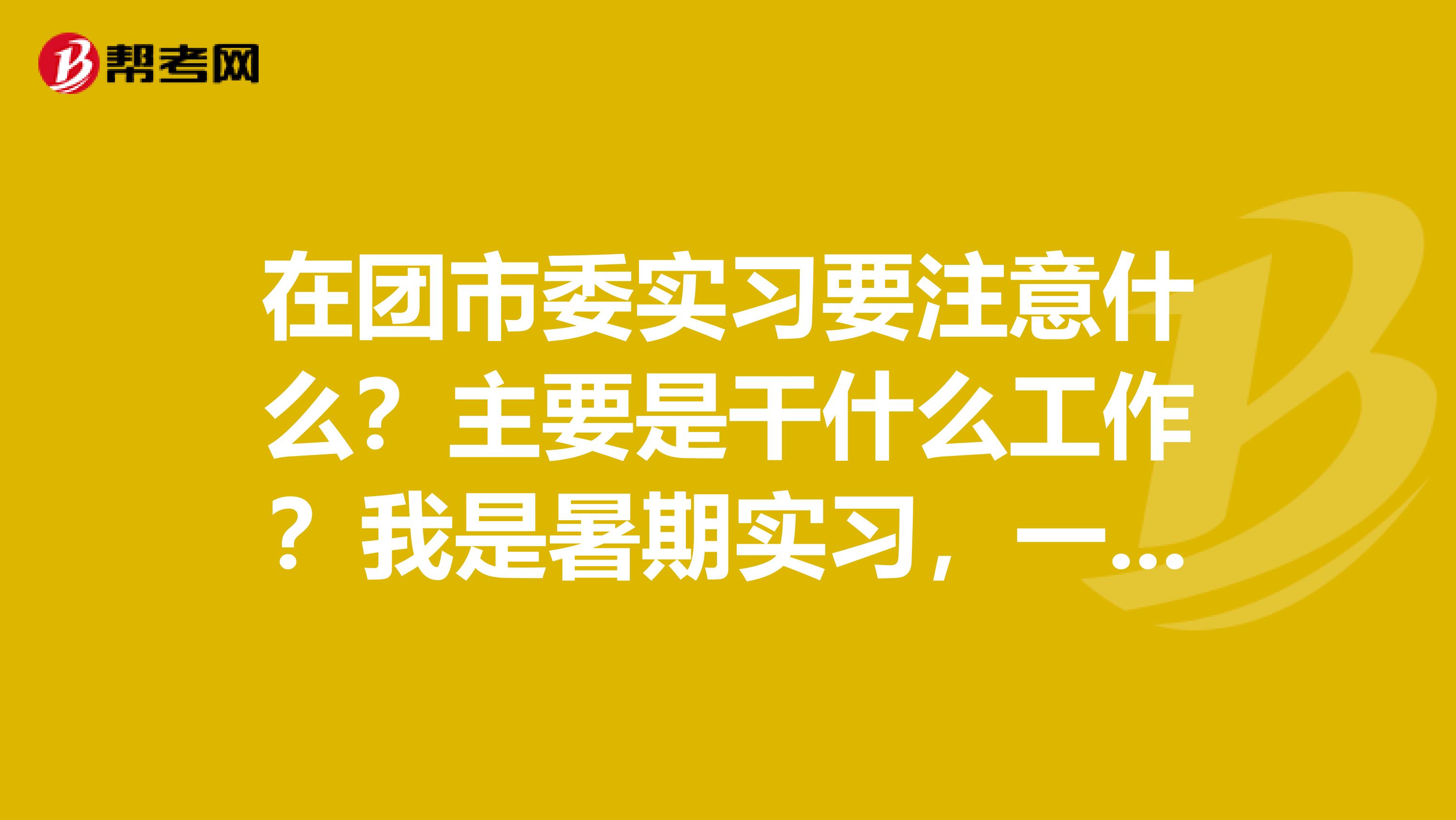 在团市委实习要注意什么？主要是干什么工作？我是暑期实习，一个月，还未毕业才大二