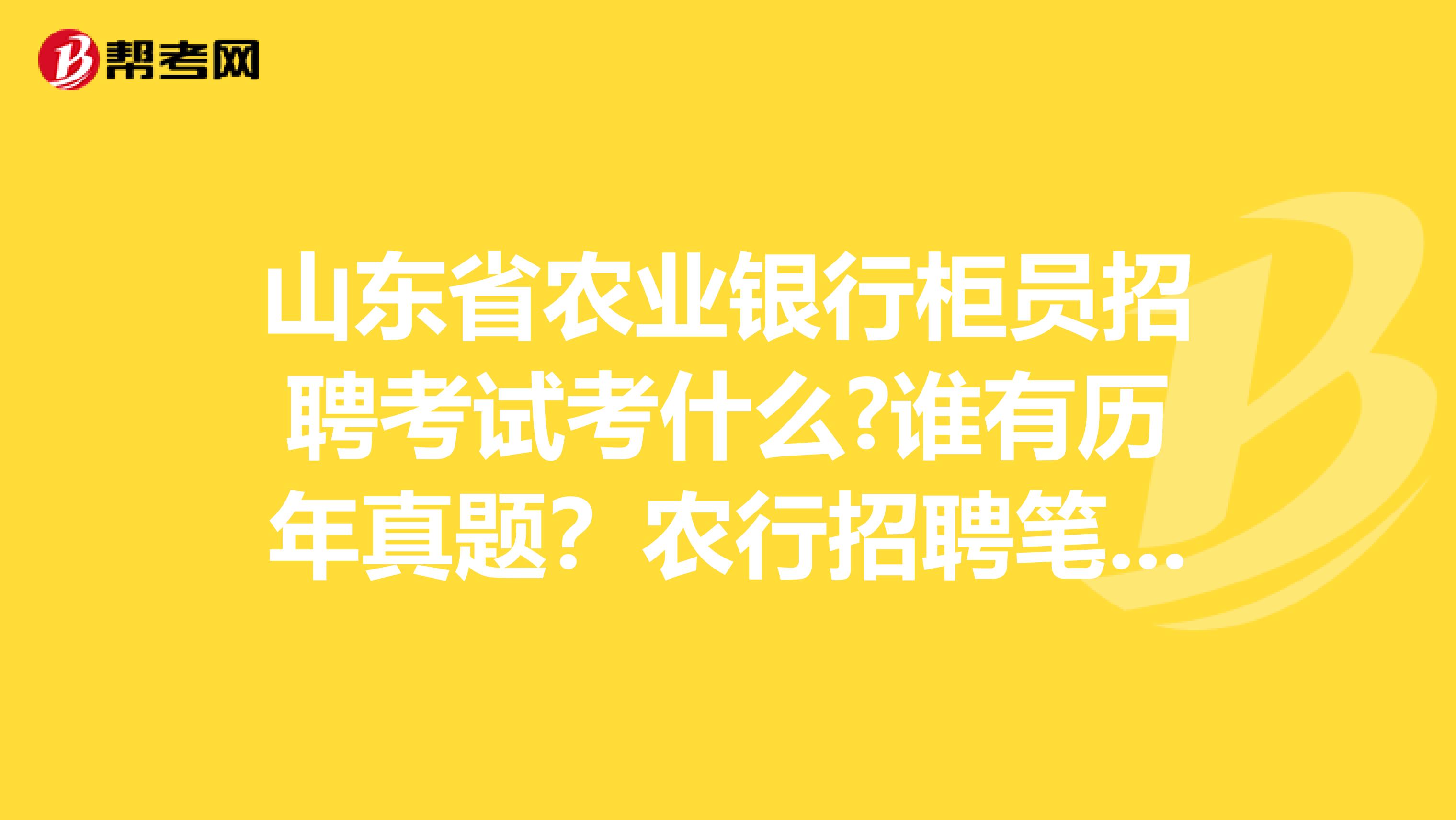 山东省农业银行柜员招聘考试考什么?谁有历年真题？农行招聘笔试时间?题型?复习资料?重点？冲刺复习！