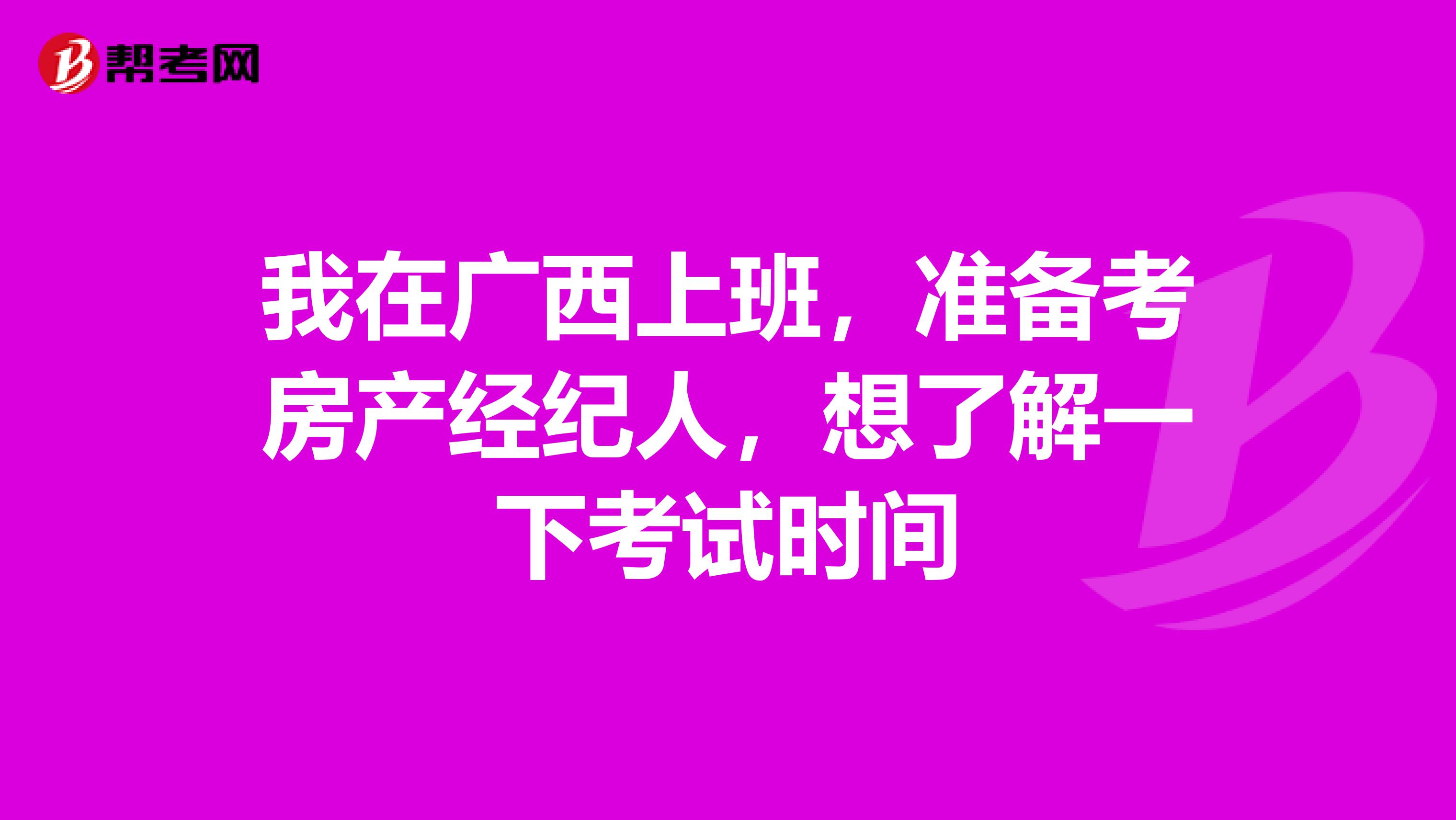 我在广西上班，准备考房产经纪人，想了解一下考试时间