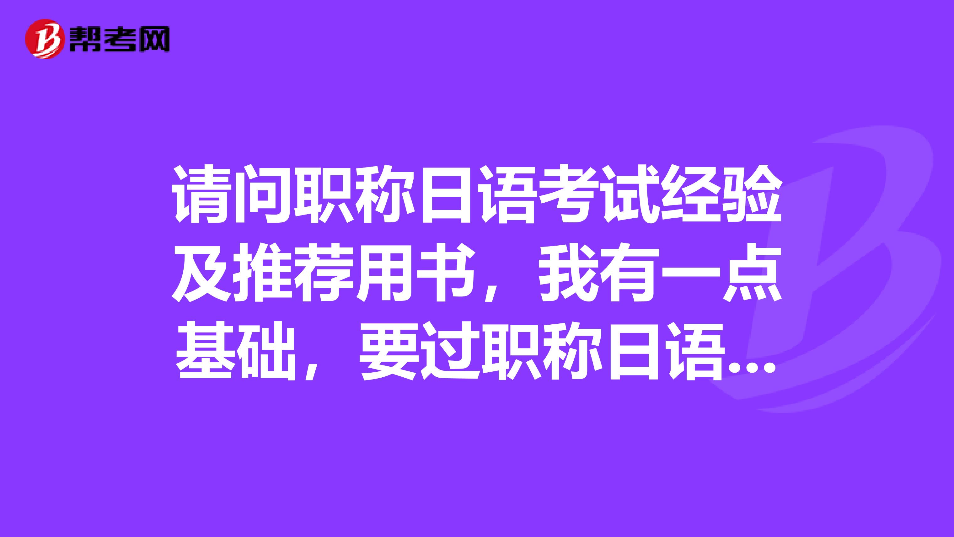 请问职称日语考试经验及推荐用书,我有一点基础,要过职称日语A级感觉很难。有大纲考试用书什么的。