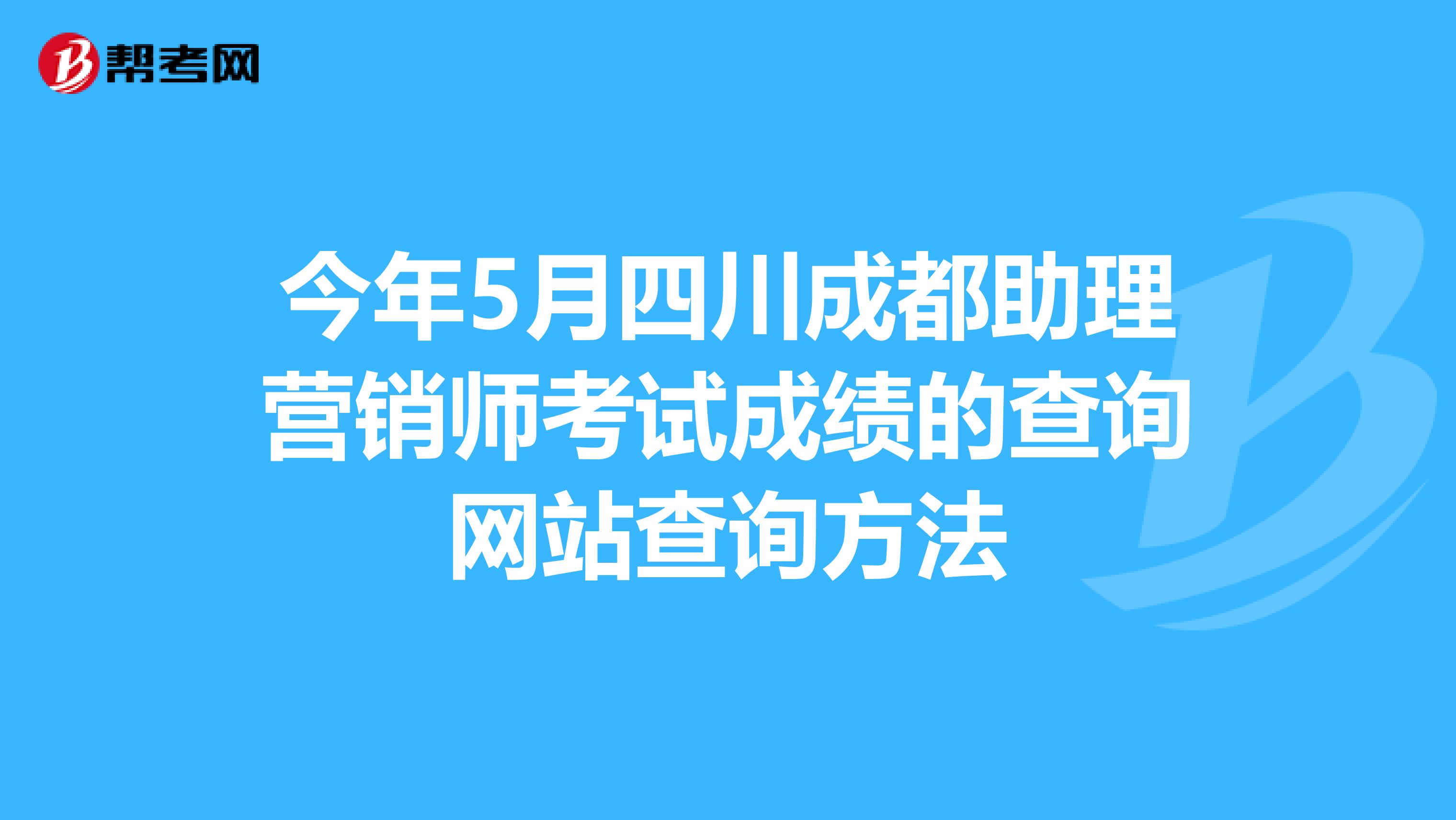 今年5月四川成都助理营销师考试成绩的查询网站查询方法