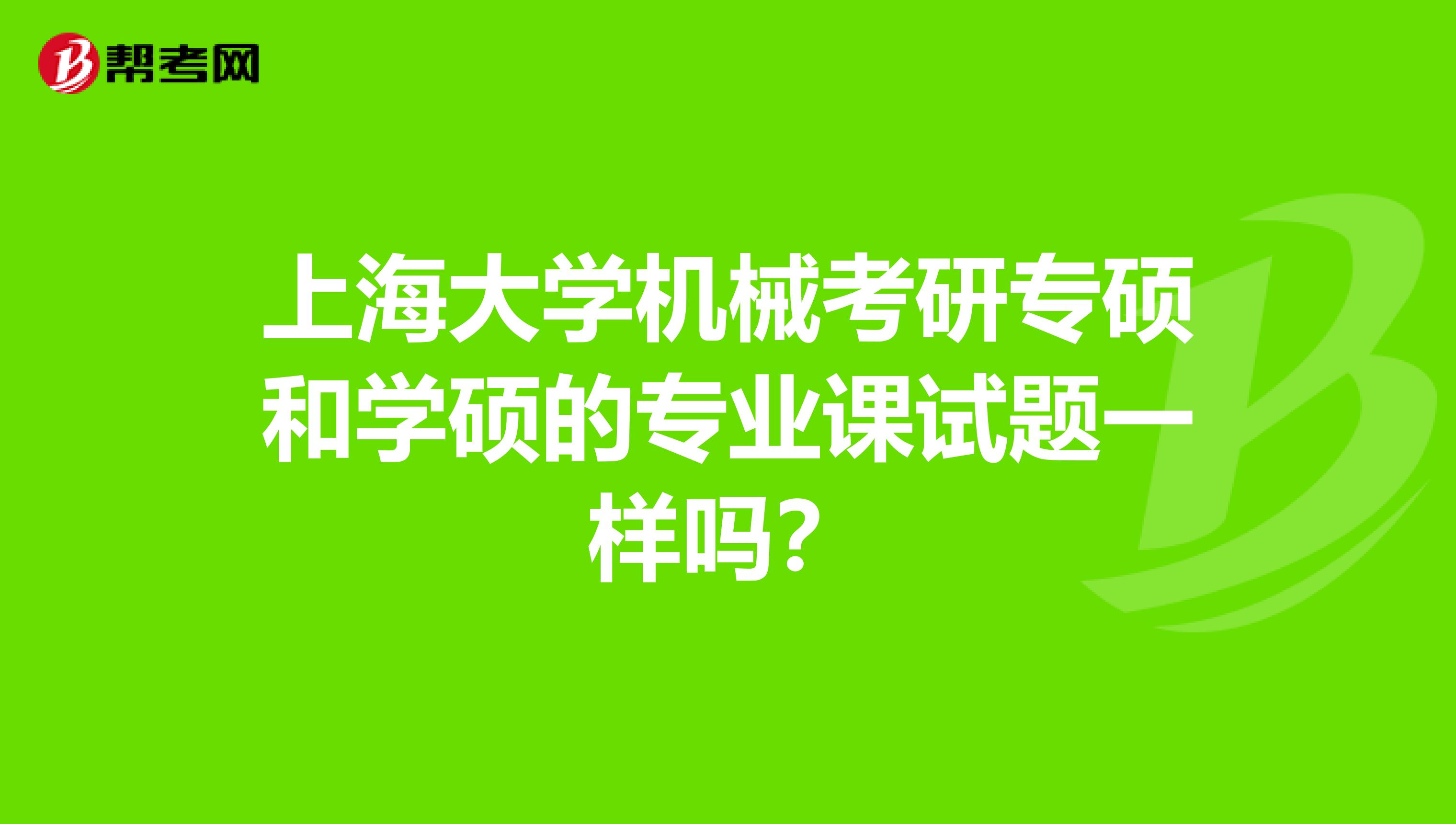 上海大学机械考研专硕和学硕的专业课试题一样吗?