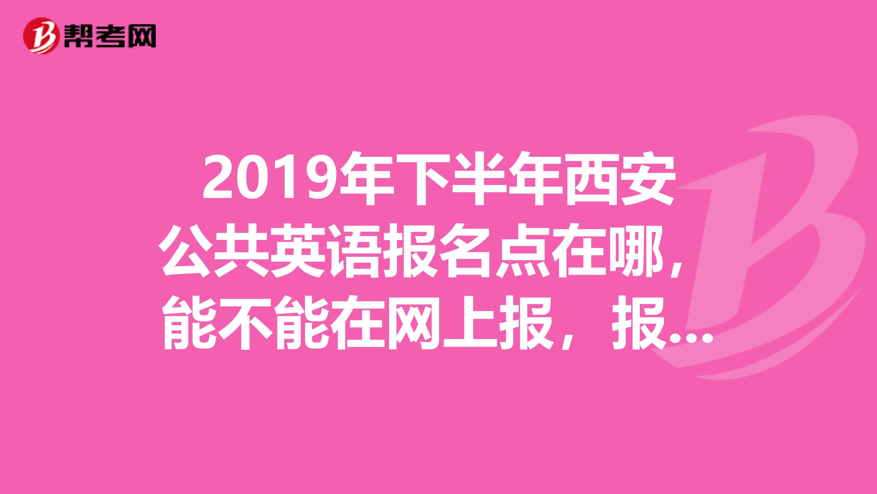 2019年下半年西安公共英语报名点在哪,能不能在网上报,报名的开始截至时间,费用多少