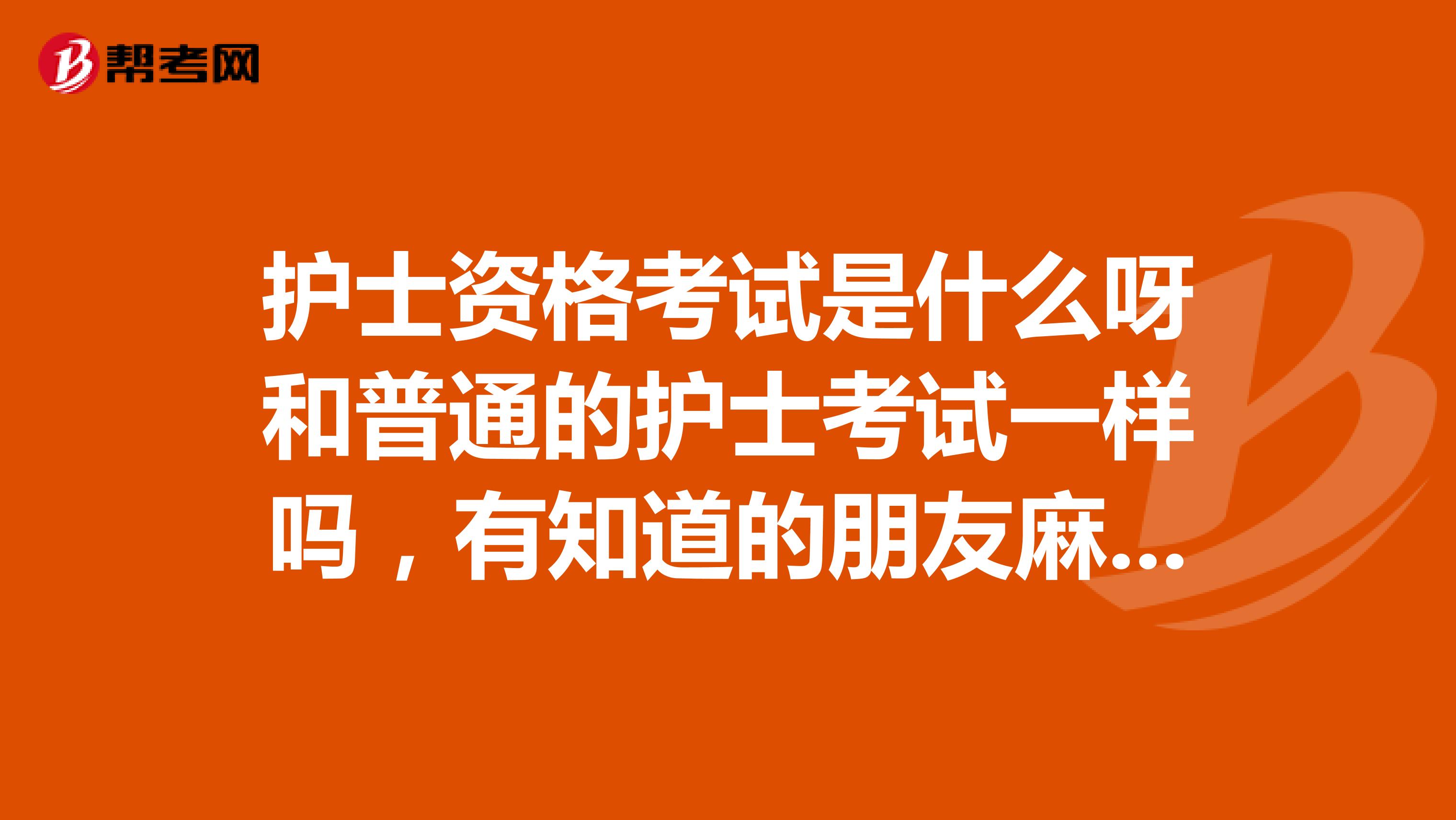 护士资格考试是什么呀和普通的护士考试一样吗,有知道的朋友麻烦告诉我一下呢