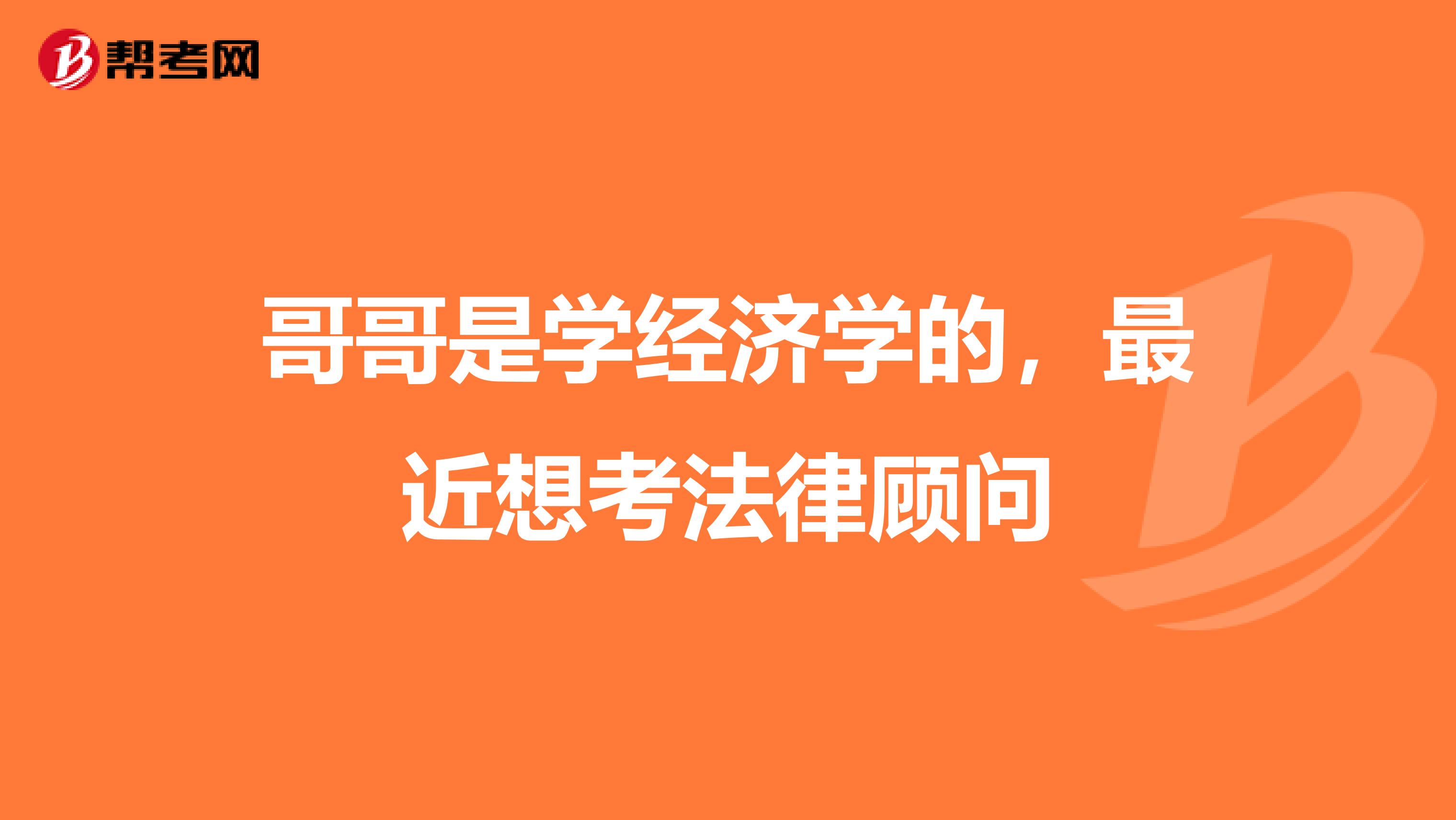 哥哥是学经济学的，最近想考法律顾问
