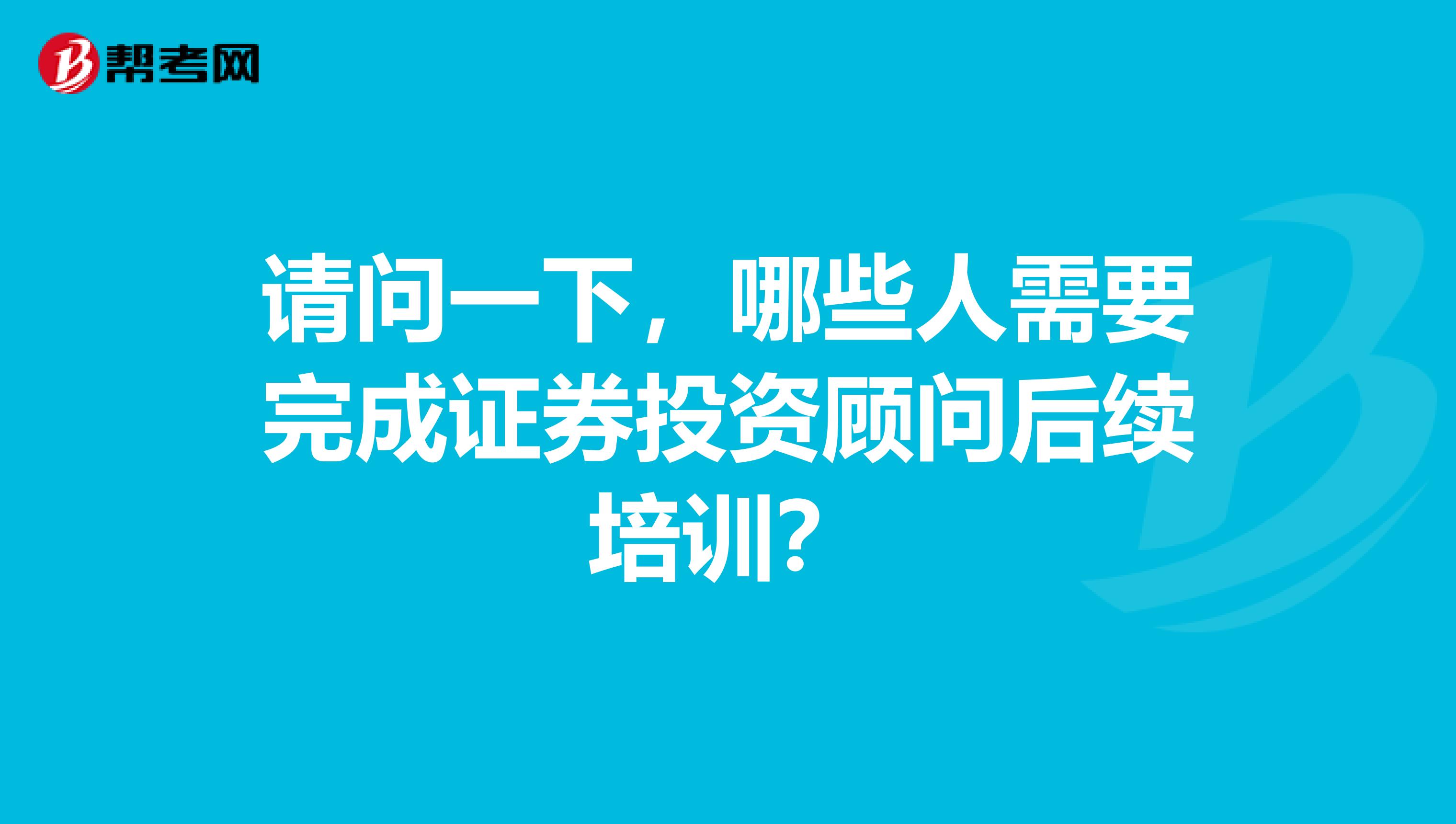請問一下，哪些人需要完成證券投資顧問后續培訓？