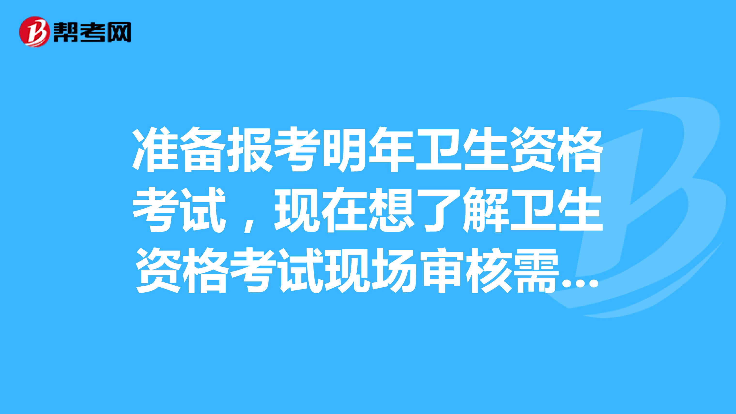 準備報考明年衛生資格考試，現在想了解衛生資格考試現場審核需要哪些材料？