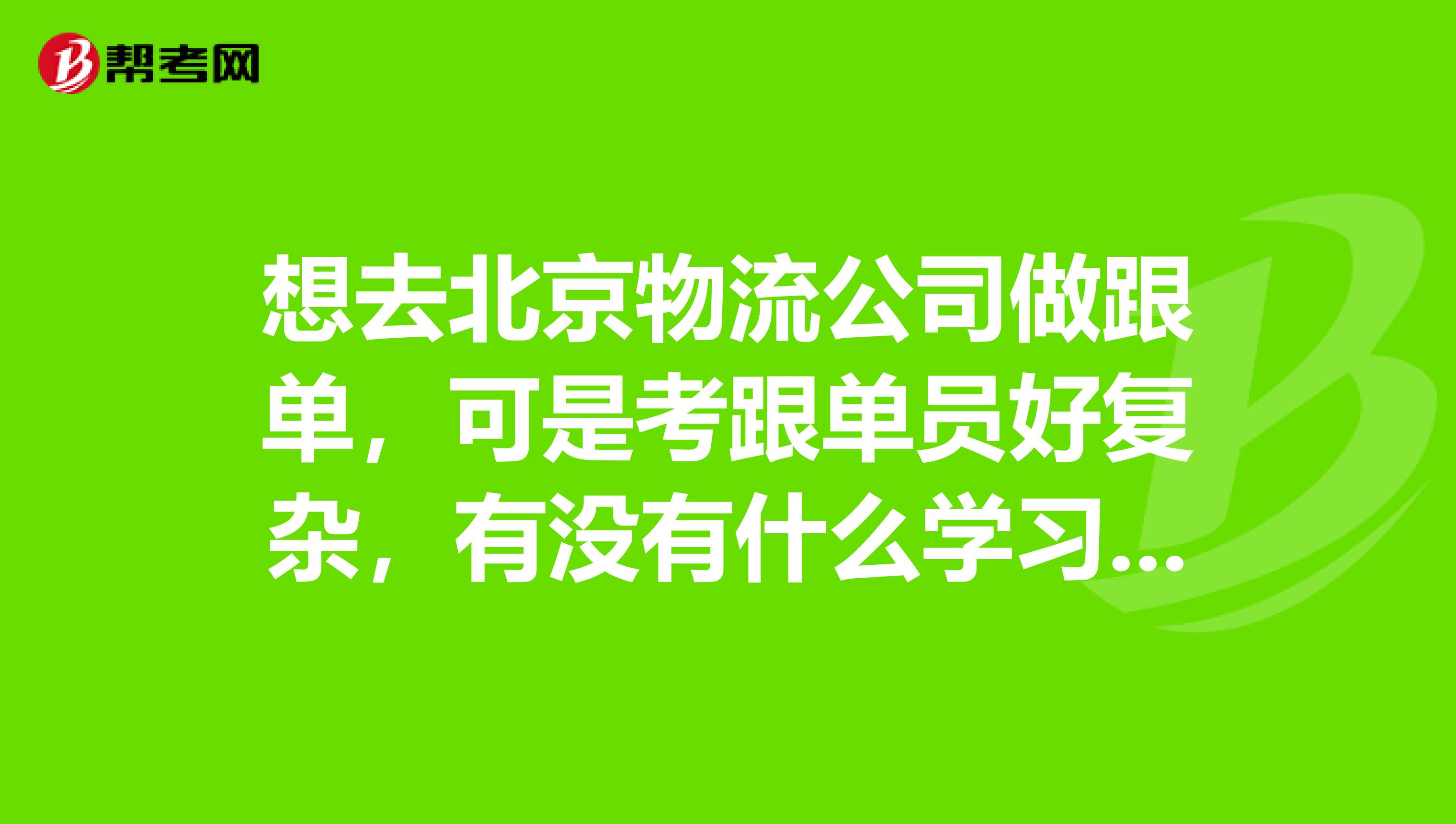 想去北京物流公司做跟单，可是考跟单员好复杂，有没有什么学习方法？