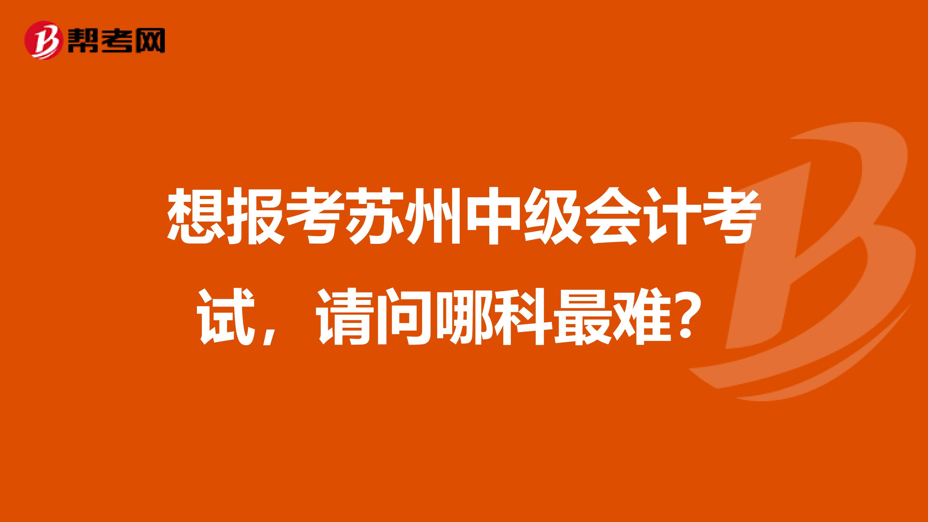 想报考苏州中级会计考试,请问哪科最难?