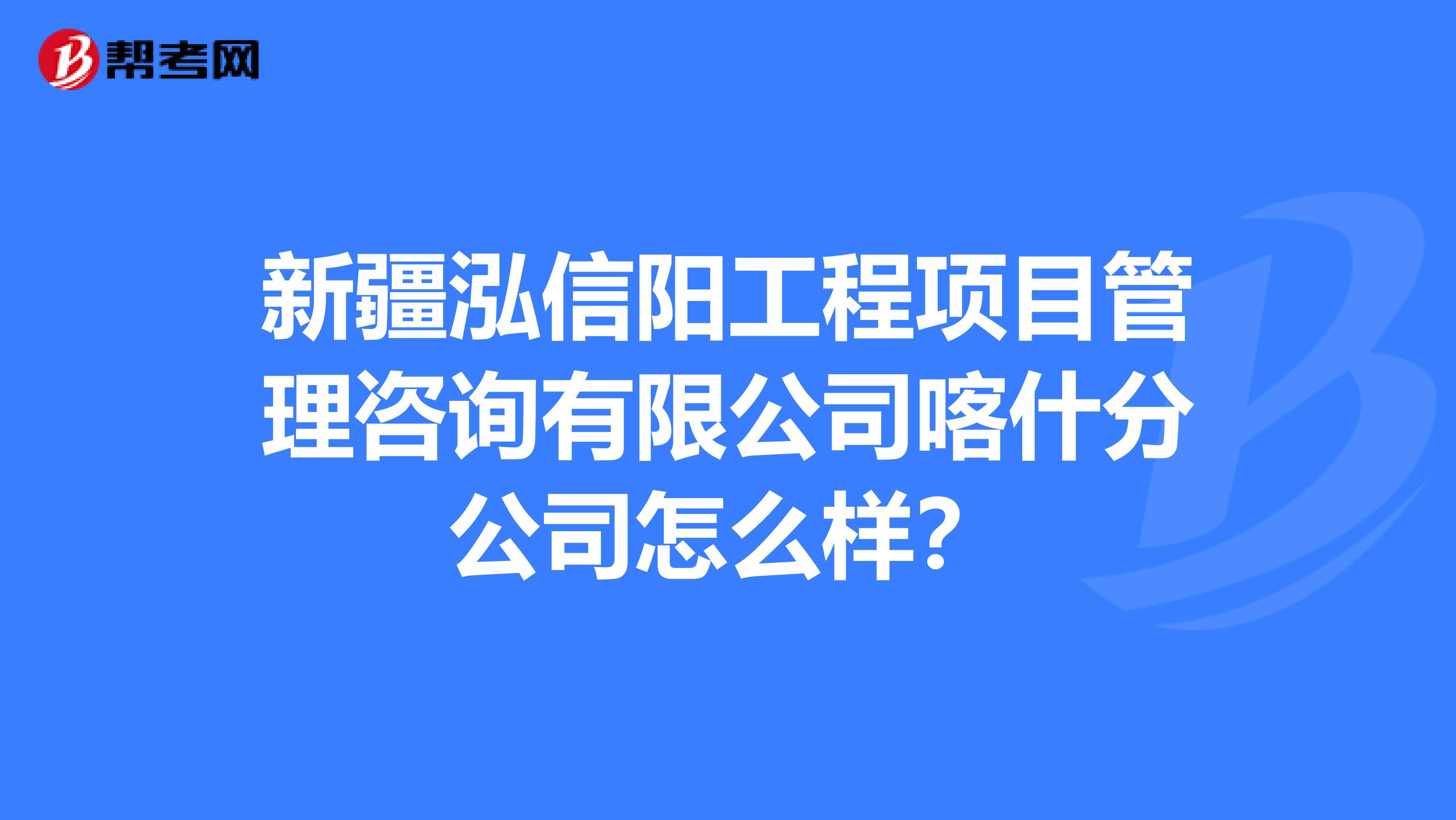 新疆泓信阳工程项目管理咨询有限公司喀什分公司怎么样?