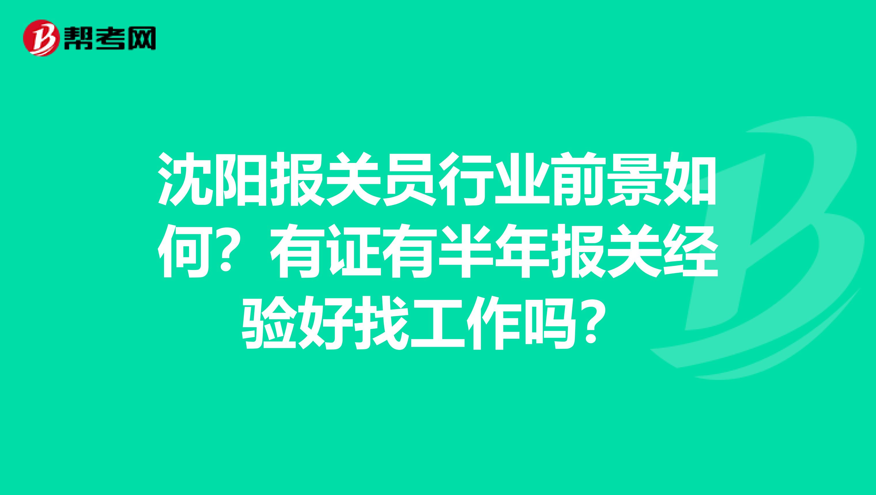 沈阳报关员行业前景如何？有证有半年报关经验好找工作吗？