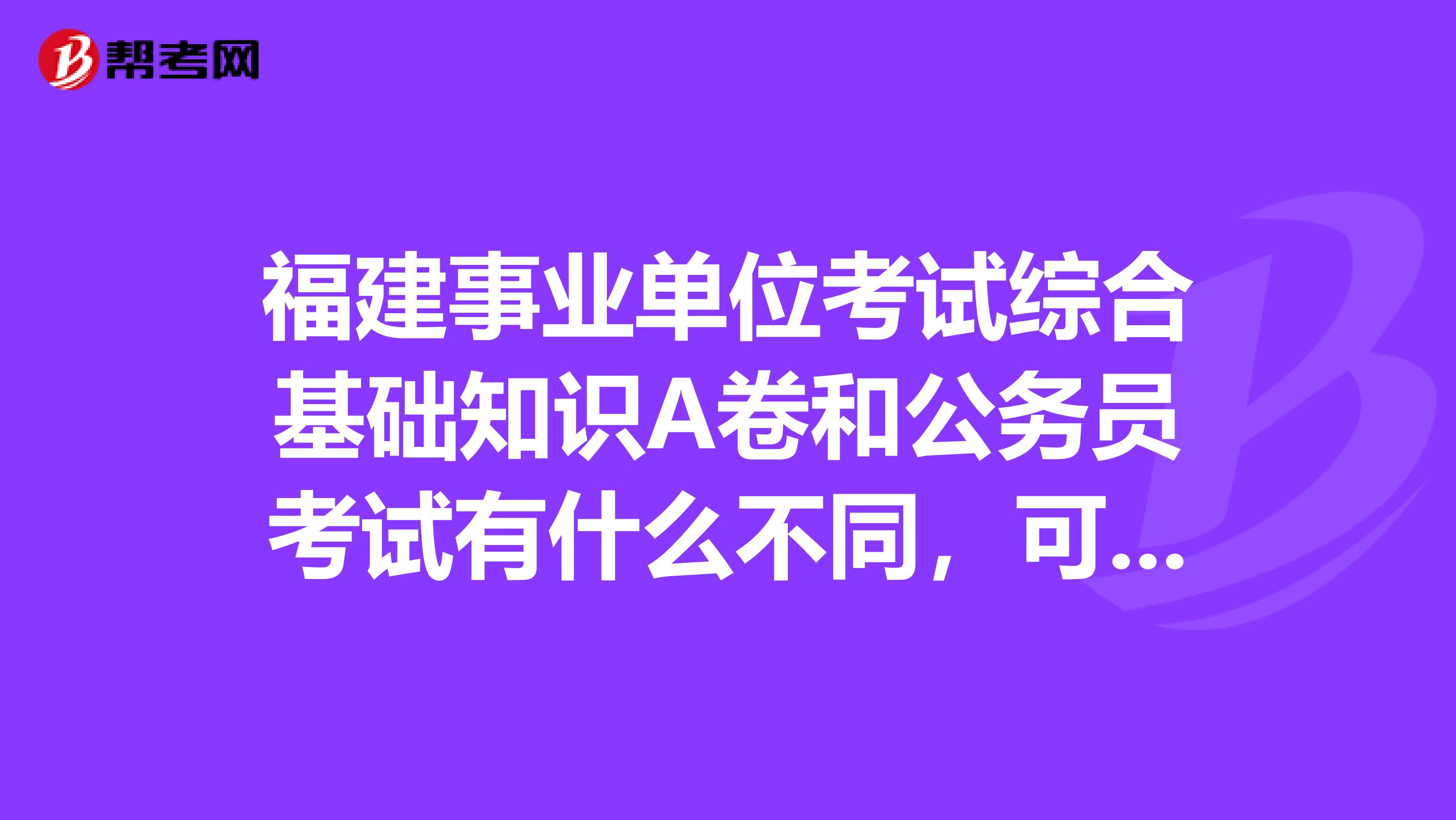 福建事业单位考试综合基础知识A卷和公务员考试有什么不同，可以按照公务员的材料来复习吗？