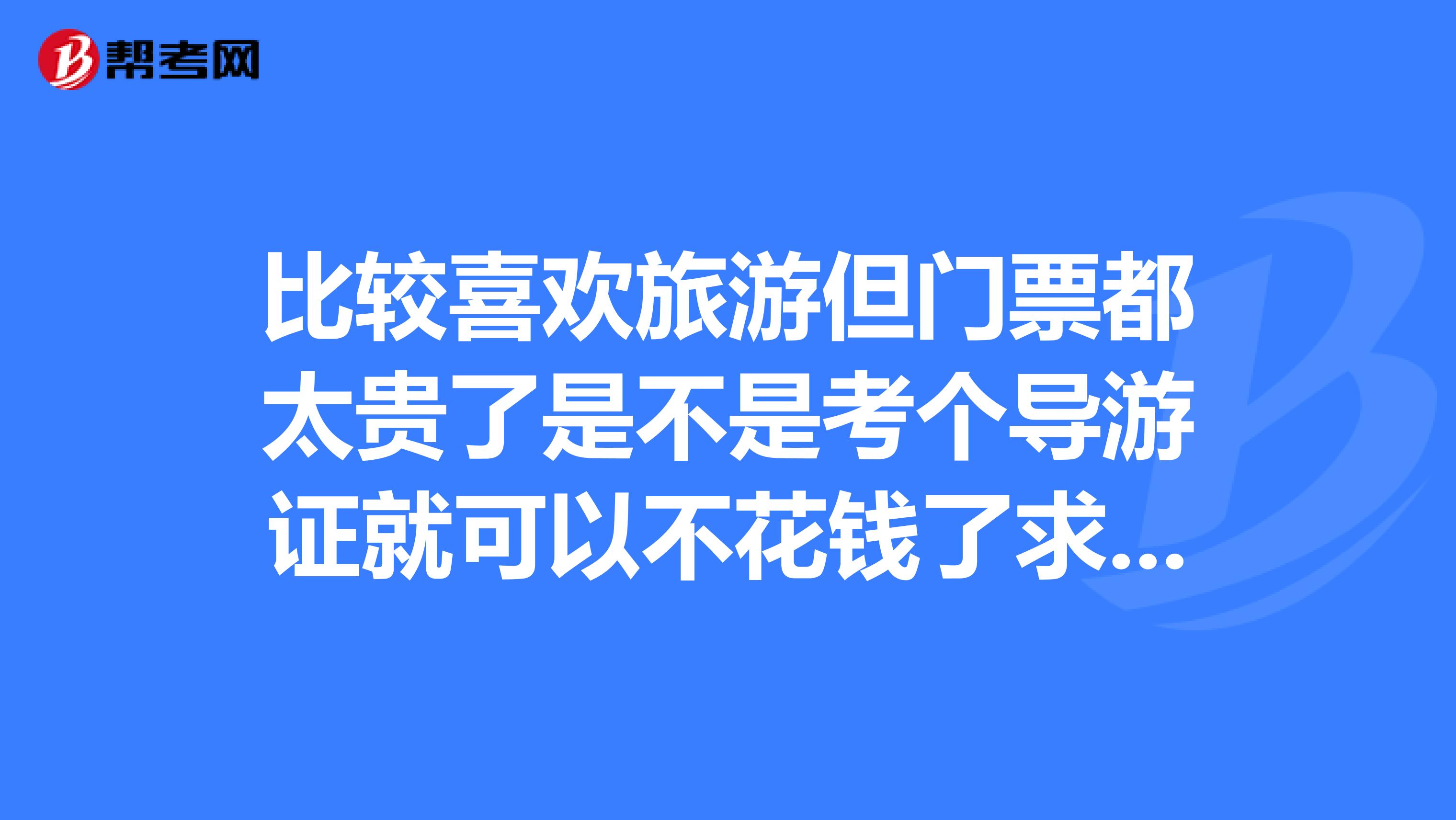 比较喜欢旅游但门票都太贵了是不是考个导游证就可以不花钱了求可行性分析