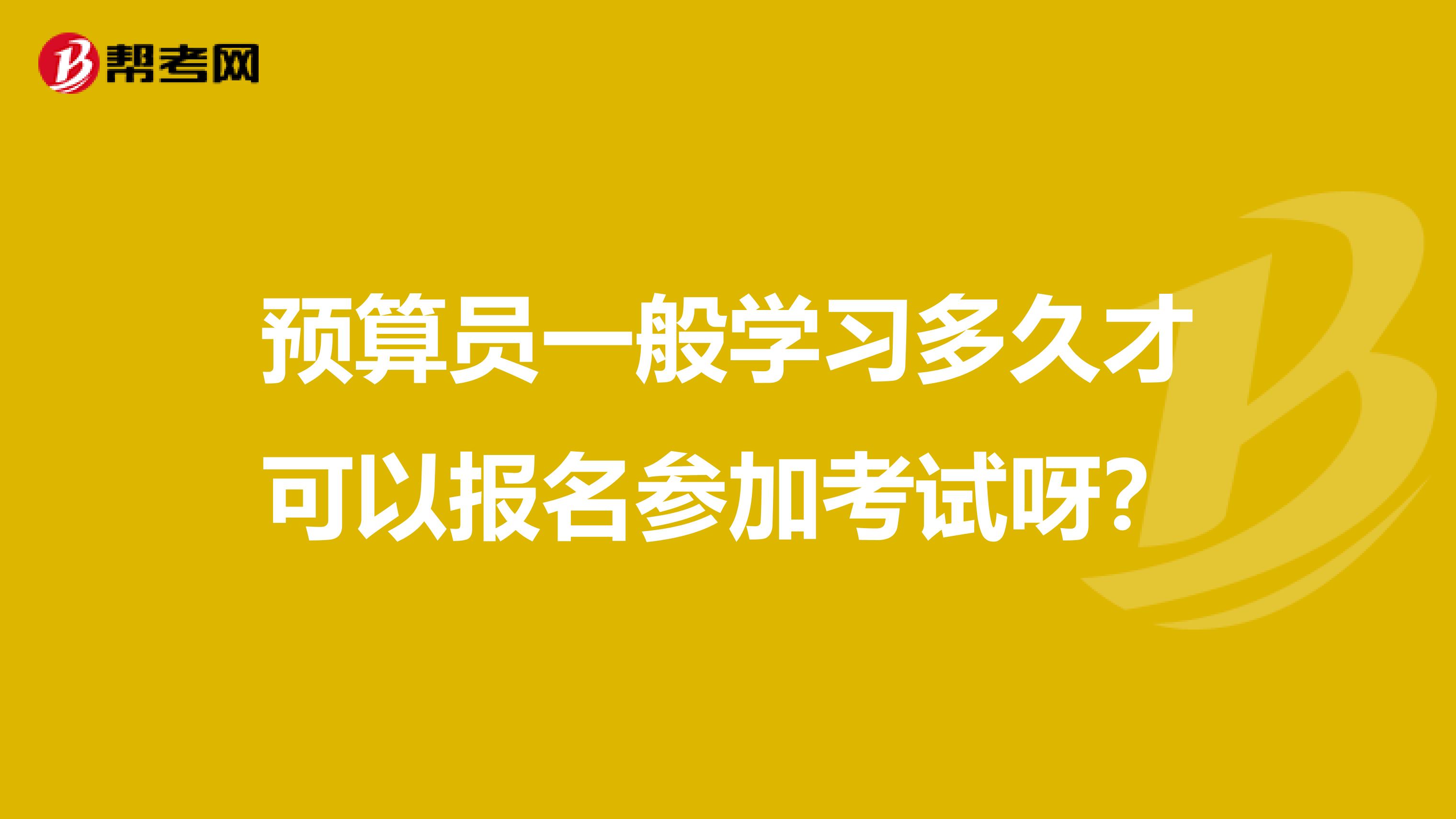 預算員一般學習多久才可以報名參加考試呀？