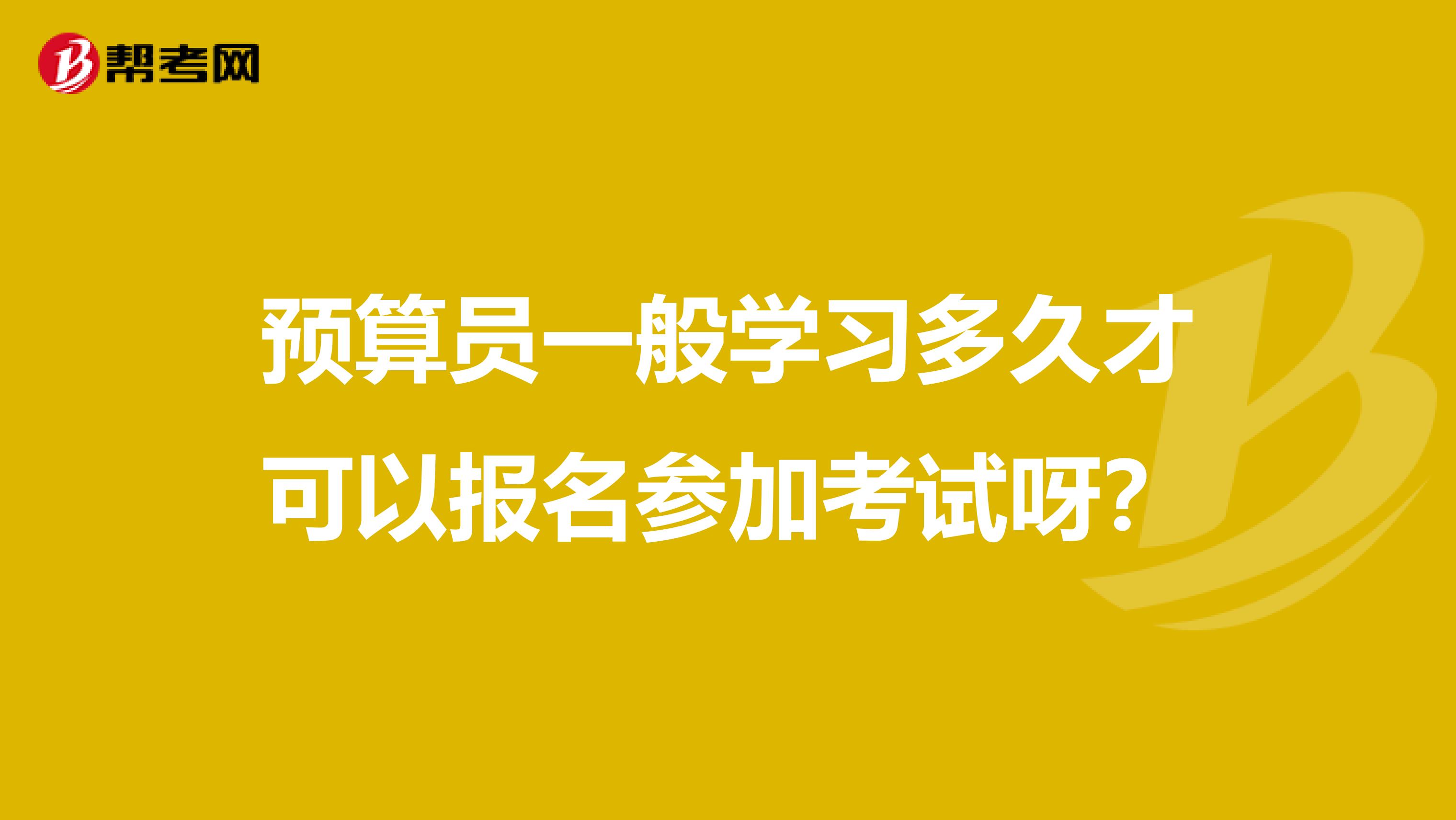 预算员一般学习多久才可以报名参加考试呀？