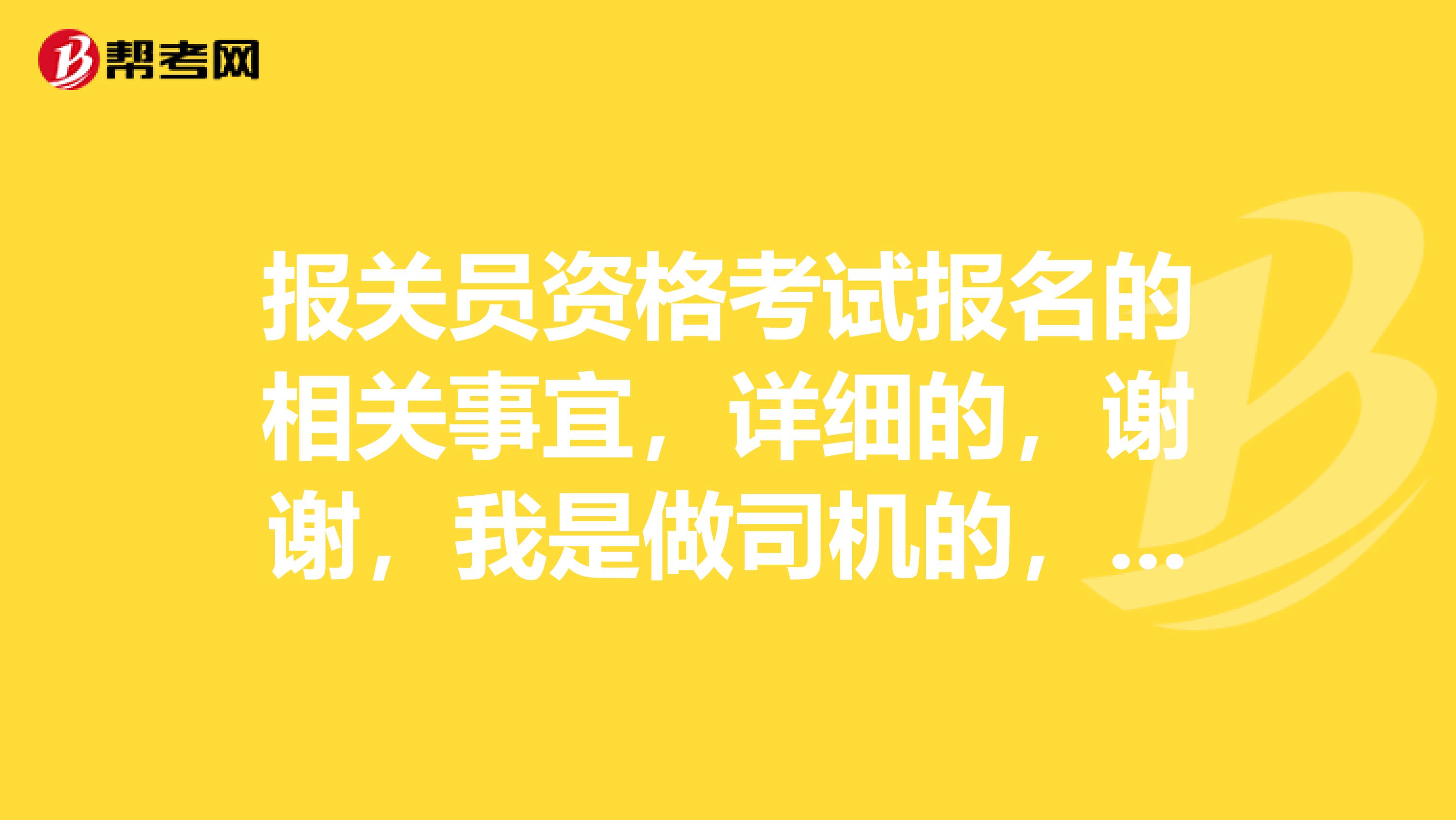 报关员资格考试报名的相关事宜，详细的，谢谢，我是做司机的，想考