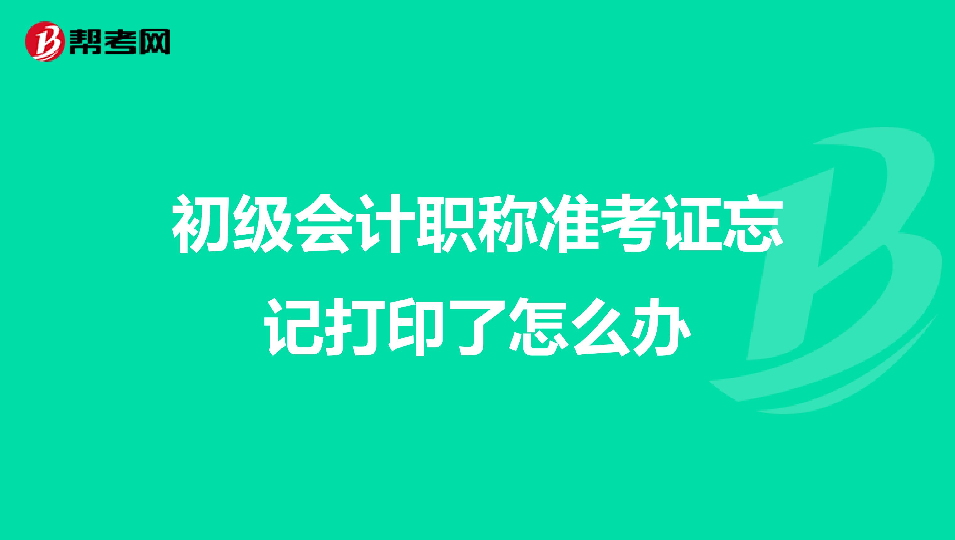 初级会计职称准考证忘记打印了怎么办