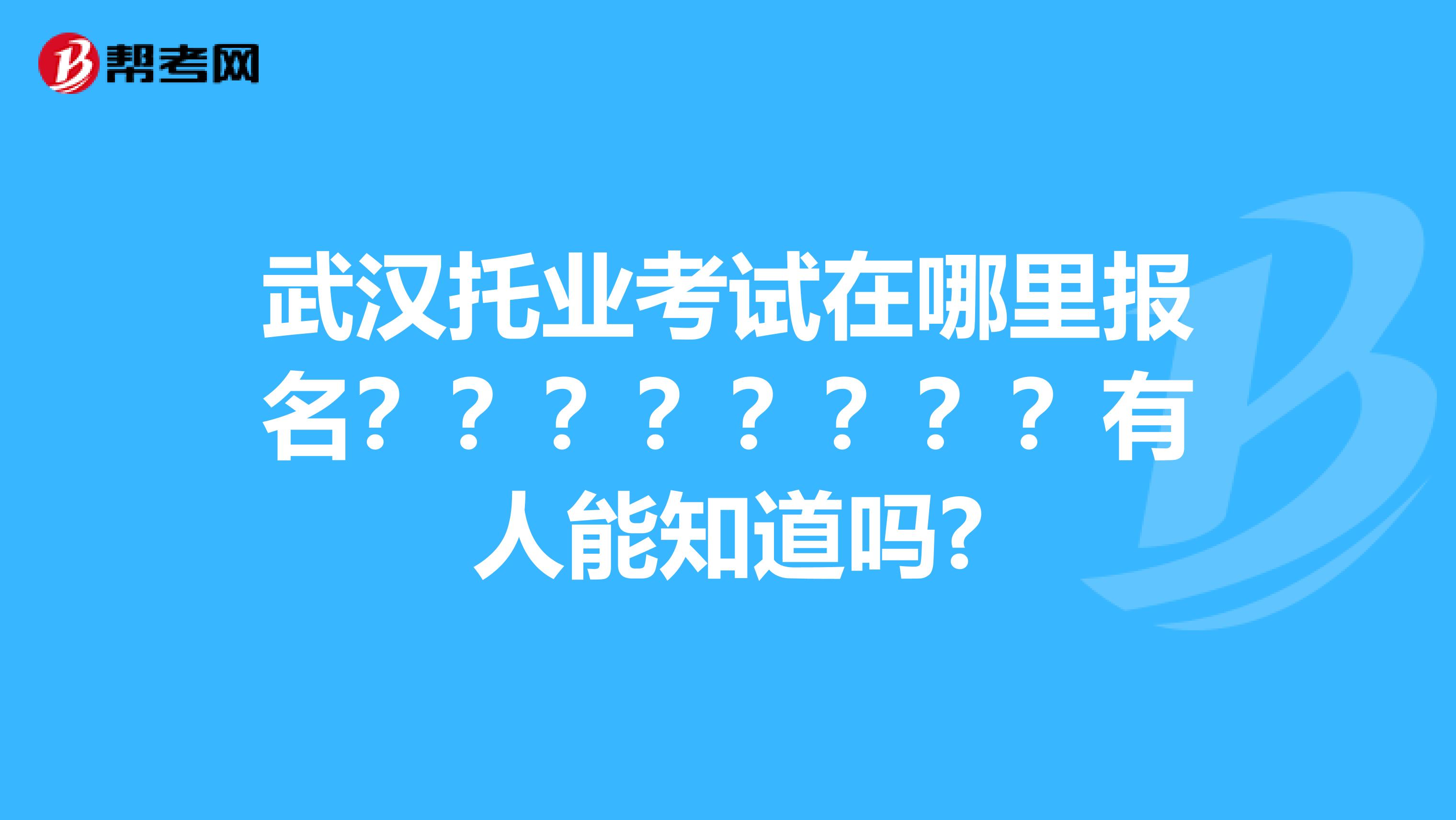 武汉托业考试在哪里报名？？？？？？？？有人能知道吗?