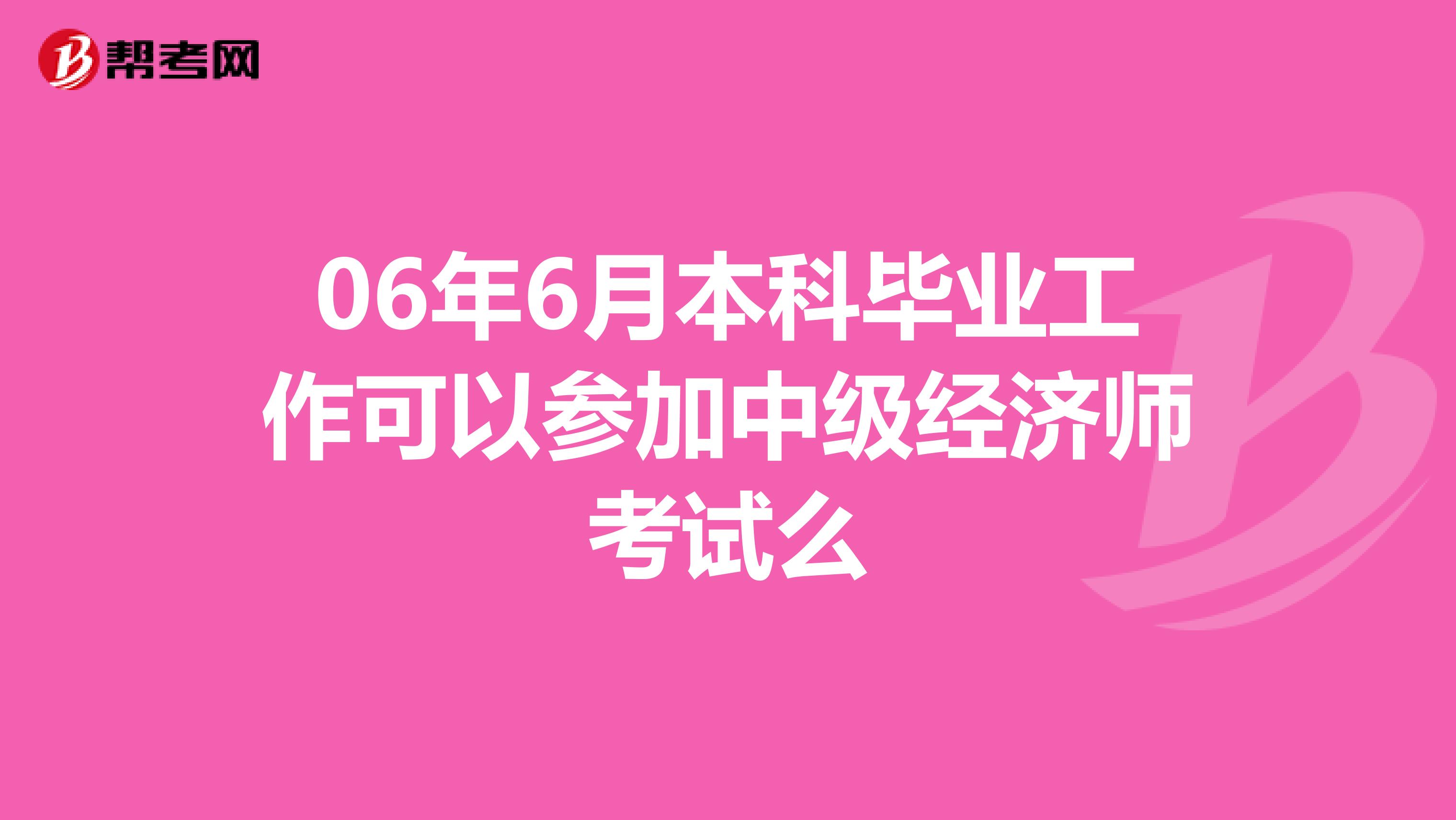 06年6月本科毕业工作可以参加中级经济师考试么